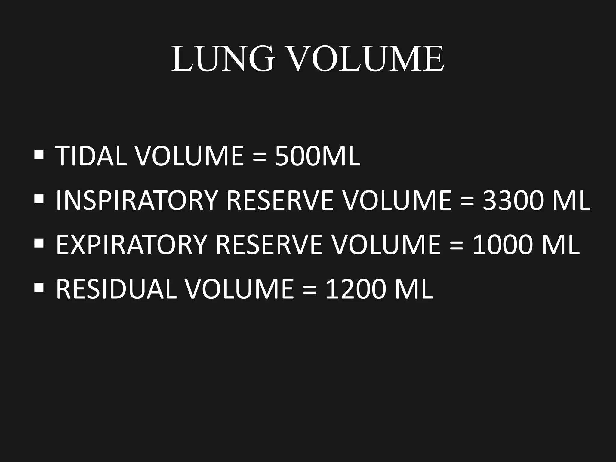 LUNG VOLUME
 TIDAL VOLUME = 500ML
 INSPIRATORY RESERVE VOLUME = 3300 ML
 EXPIRATORY RESERVE VOLUME = 1000 ML
 RESIDUAL VOLUME = 1200 ML
 