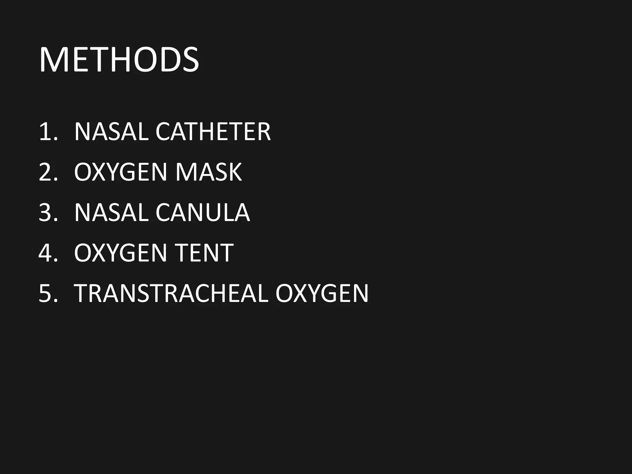 METHODS
1. NASAL CATHETER
2. OXYGEN MASK
3. NASAL CANULA
4. OXYGEN TENT
5. TRANSTRACHEAL OXYGEN
 