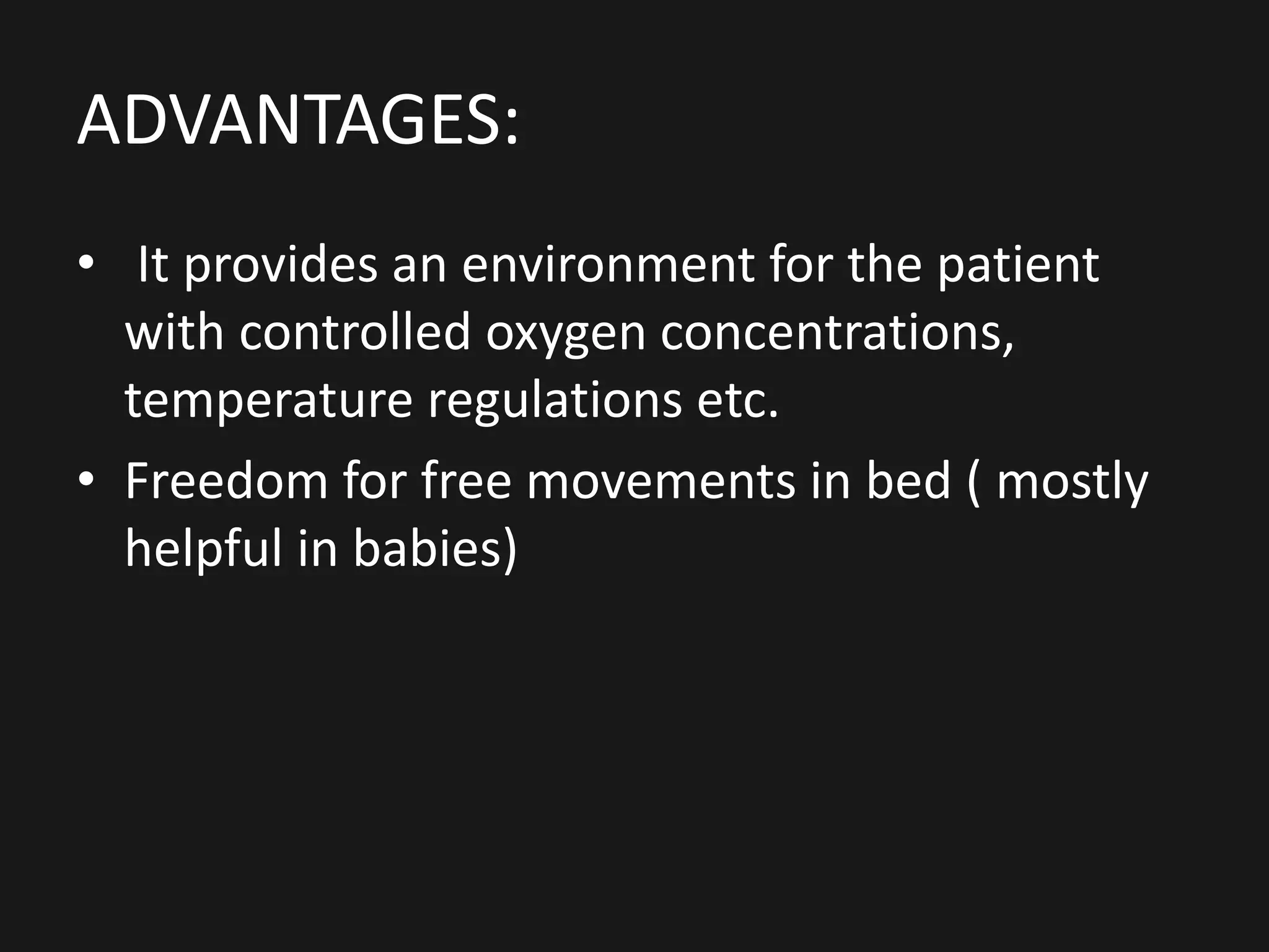 ADVANTAGES:
• It provides an environment for the patient
with controlled oxygen concentrations,
temperature regulations etc.
• Freedom for free movements in bed ( mostly
helpful in babies)
 