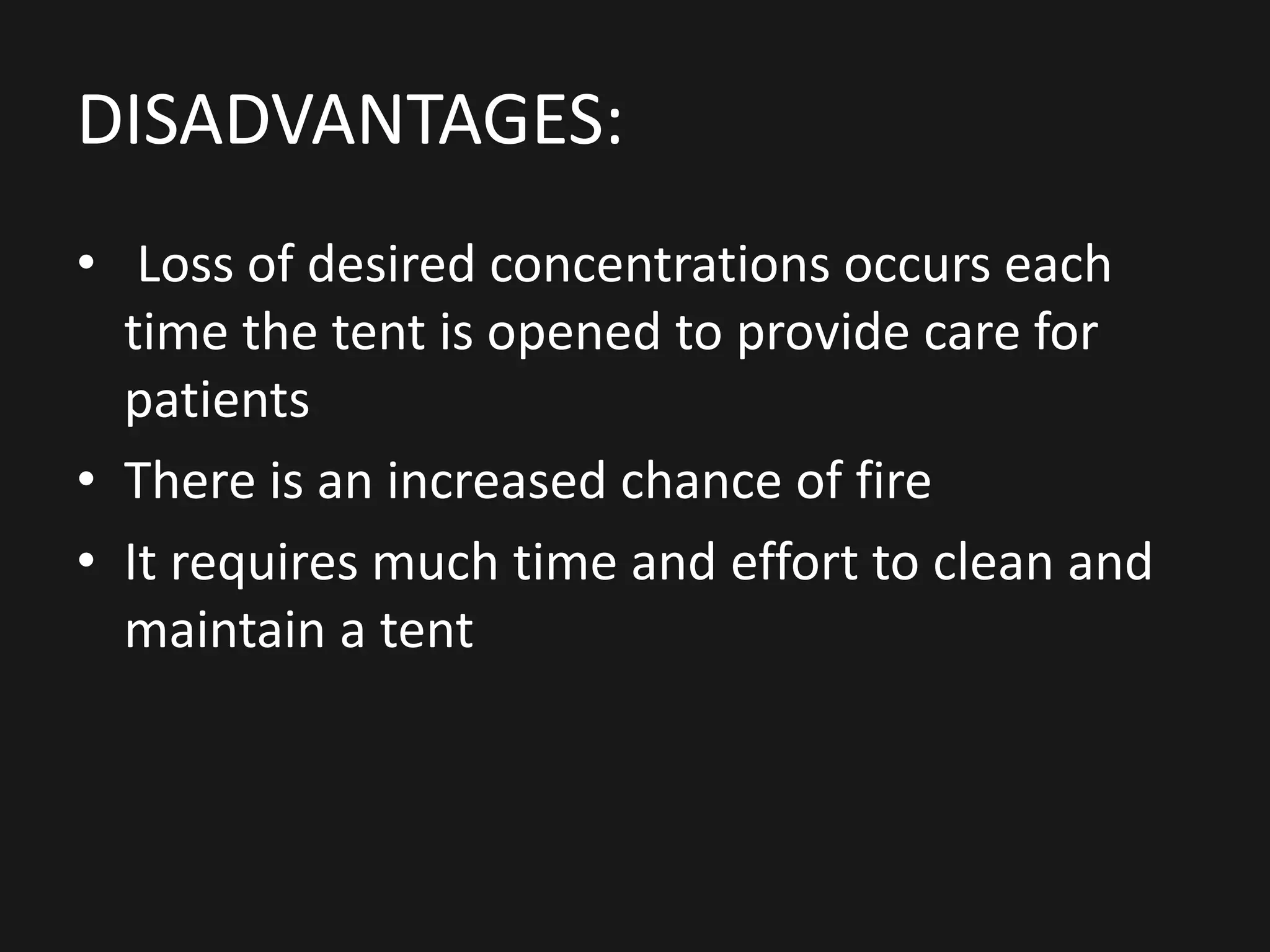 DISADVANTAGES:
• Loss of desired concentrations occurs each
time the tent is opened to provide care for
patients
• There is an increased chance of fire
• It requires much time and effort to clean and
maintain a tent
 