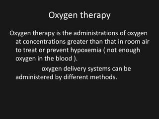 Oxygen therapy
Oxygen therapy is the administrations of oxygen
at concentrations greater than that in room air
to treat or prevent hypoxemia ( not enough
oxygen in the blood ).
oxygen delivery systems can be
administered by different methods.
 