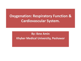 Oxygenation: Respiratory Function &
Cardiovascular System.
By: Ibne Amin
Khyber Medical University, Peshawar
 