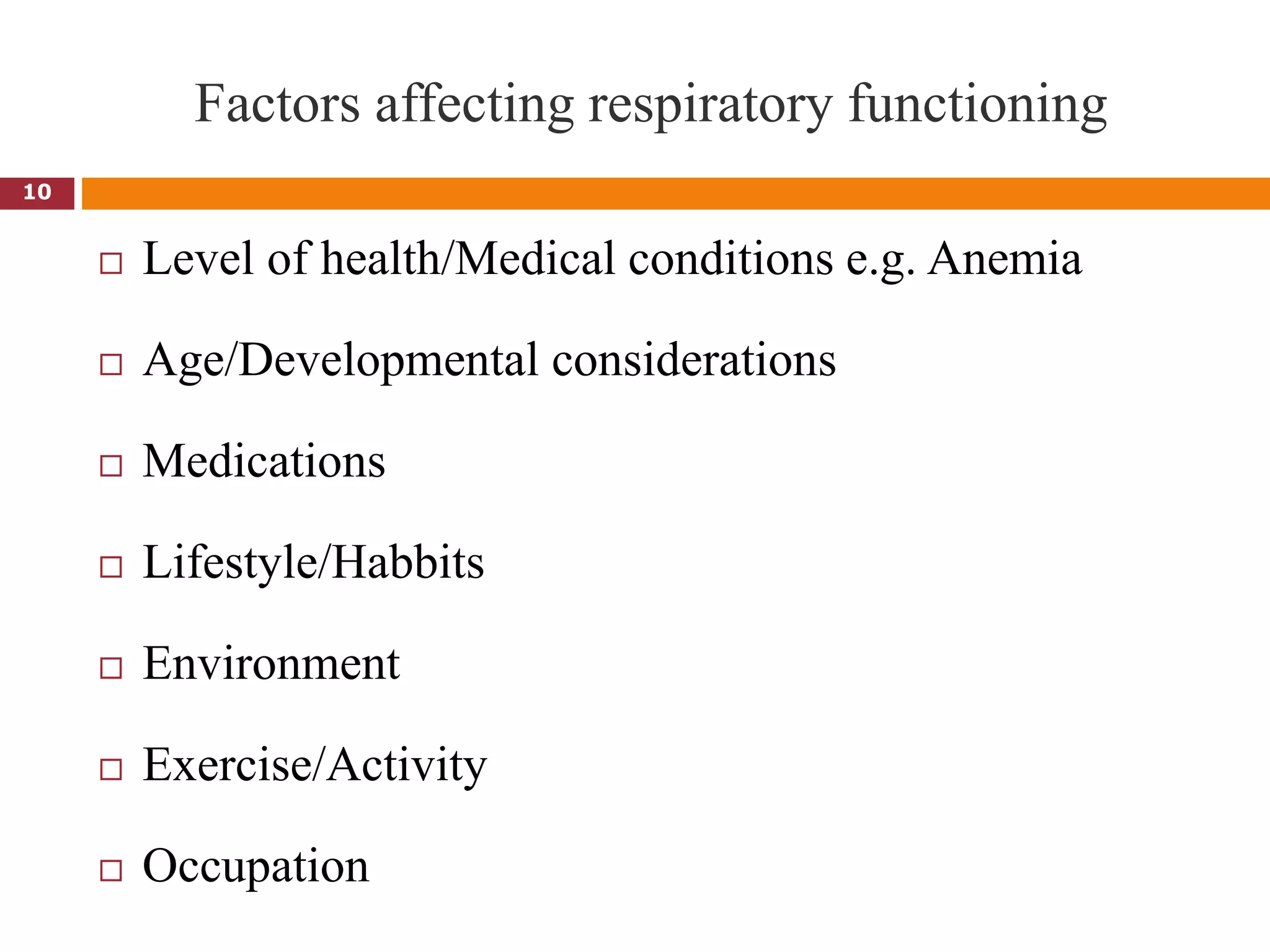 Factors affecting respiratory functioning
 Level of health/Medical conditions e.g. Anemia
 Age/Developmental considerations
 Medications
 Lifestyle/Habbits
 Environment
 Exercise/Activity
 Occupation
10
 