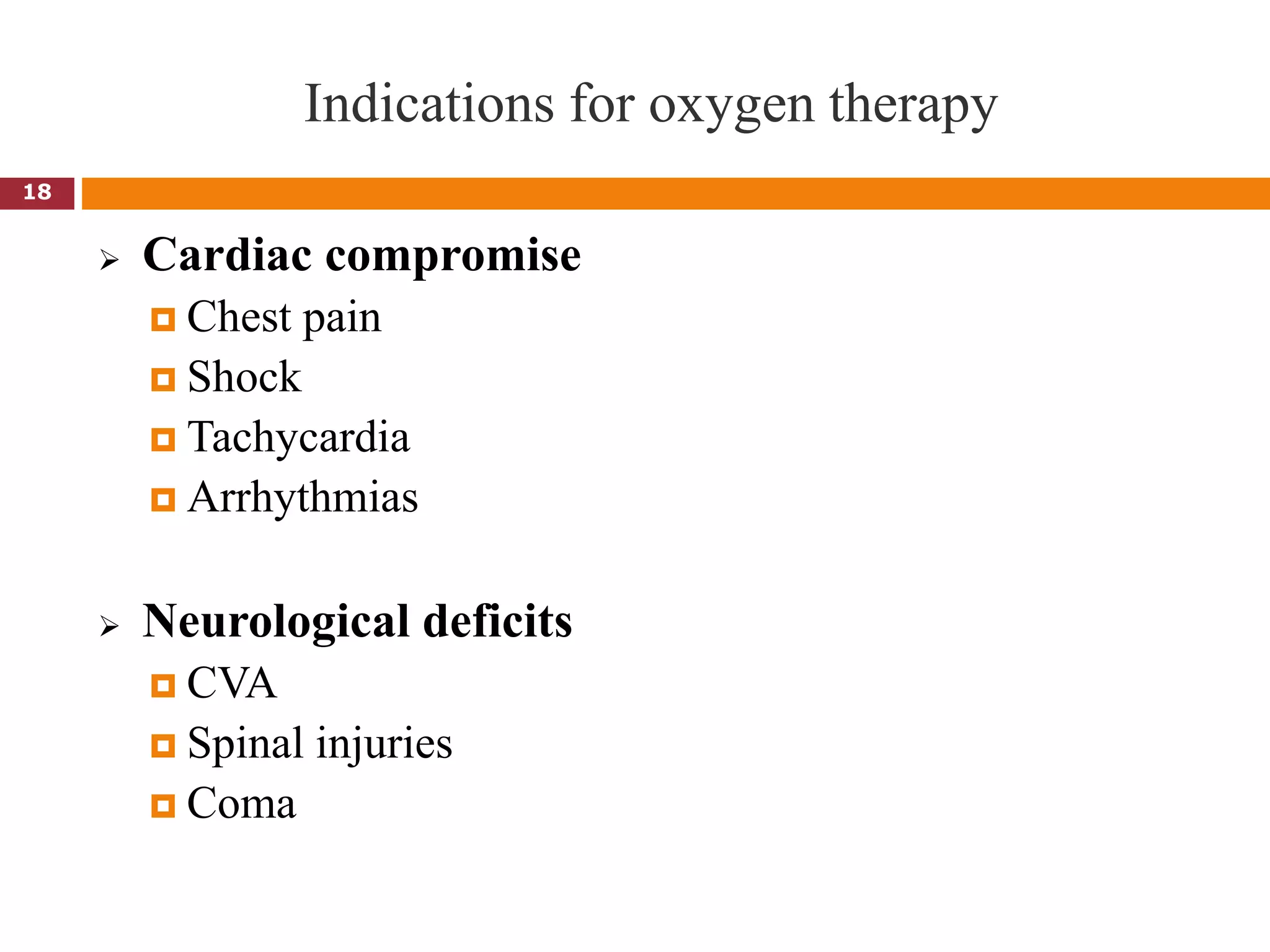 Indications for oxygen therapy
 Cardiac compromise
 Chest pain
 Shock
 Tachycardia
 Arrhythmias
 Neurological deficits
 CVA
 Spinal injuries
 Coma
18
 