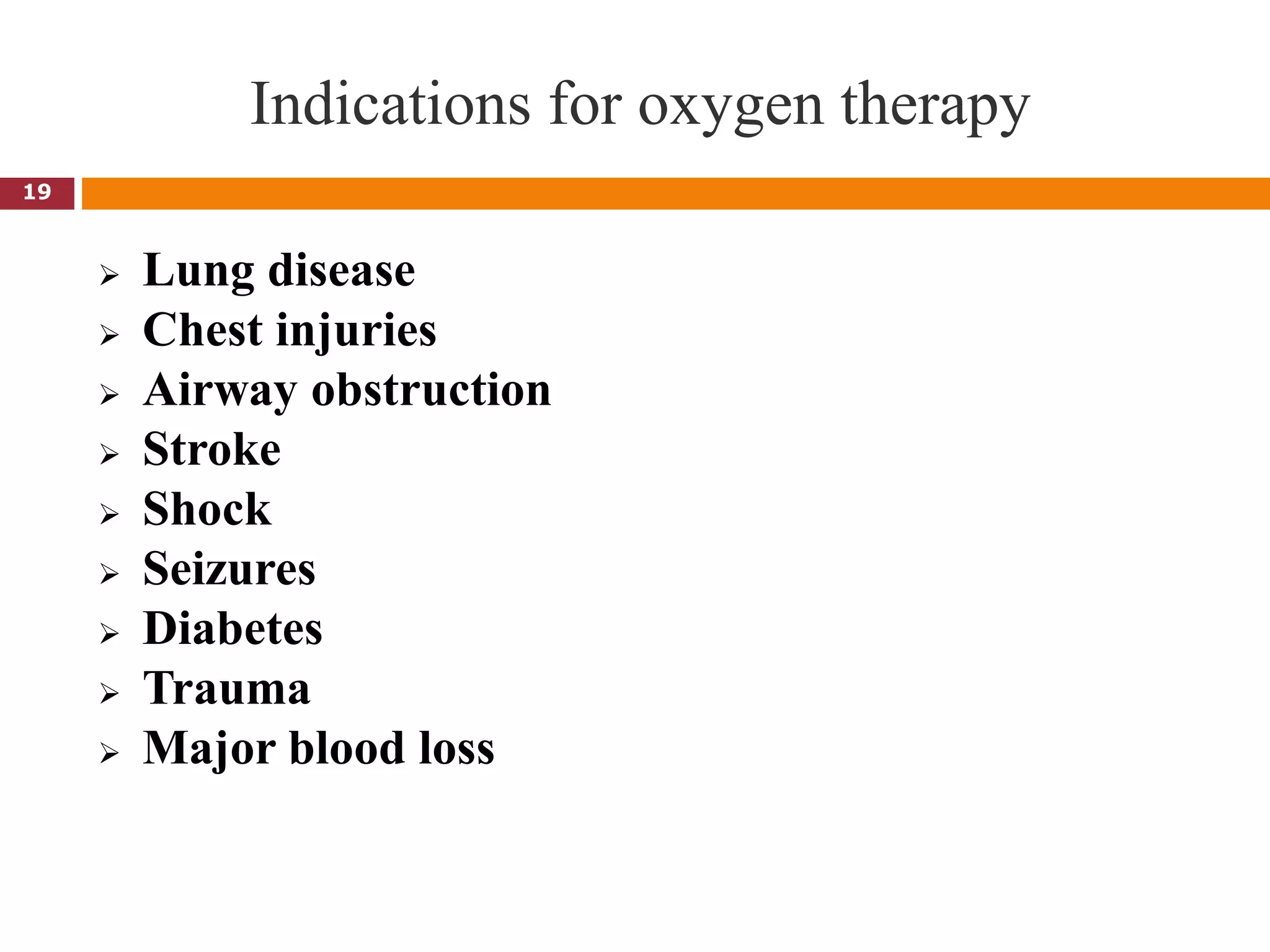 Indications for oxygen therapy
 Lung disease
 Chest injuries
 Airway obstruction
 Stroke
 Shock
 Seizures
 Diabetes
 Trauma
 Major blood loss
19
 