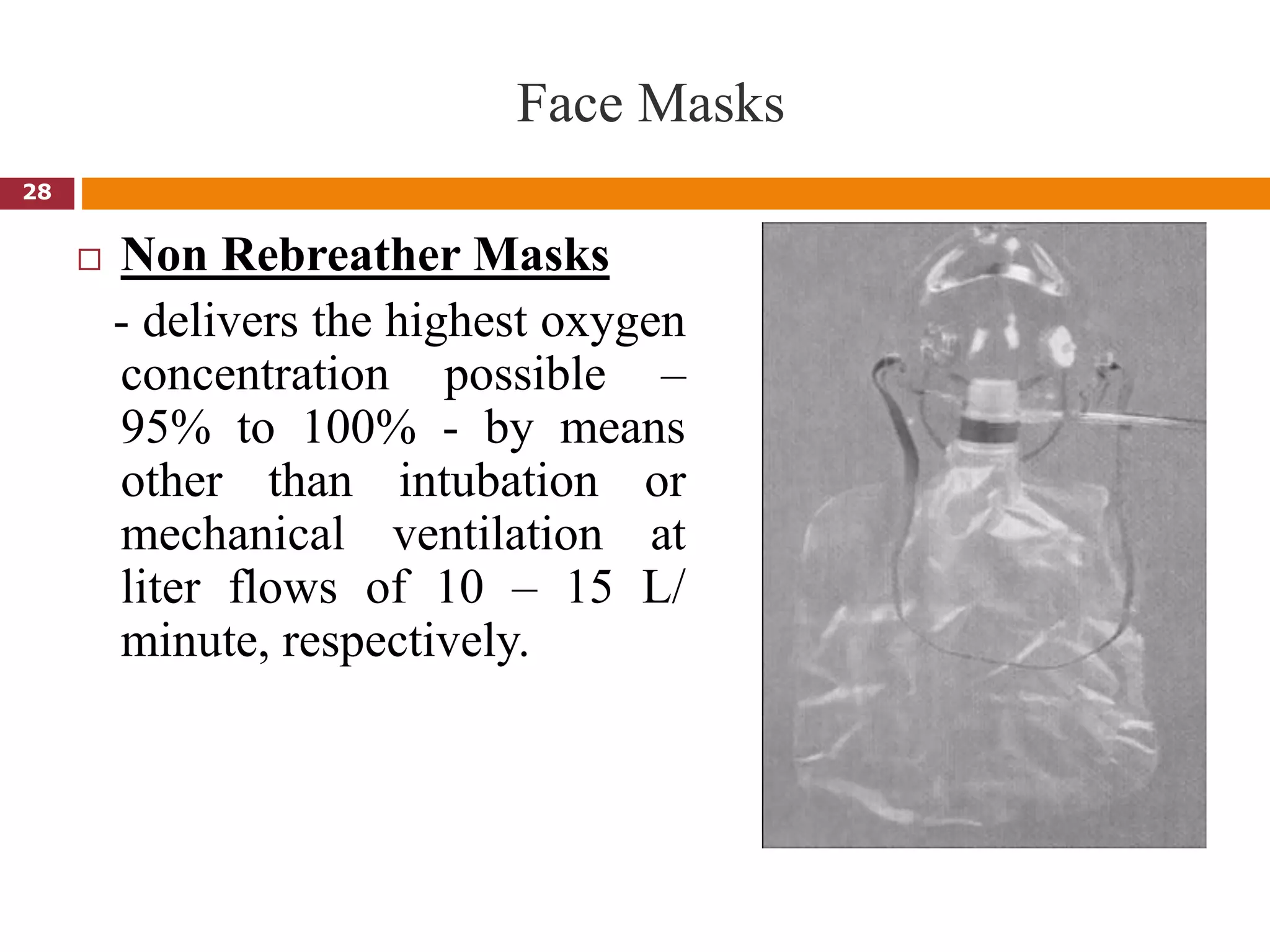 Face Masks
 Non Rebreather Masks
- delivers the highest oxygen
concentration possible –
95% to 100% - by means
other than intubation or
mechanical ventilation at
liter flows of 10 – 15 L/
minute, respectively.
28
 