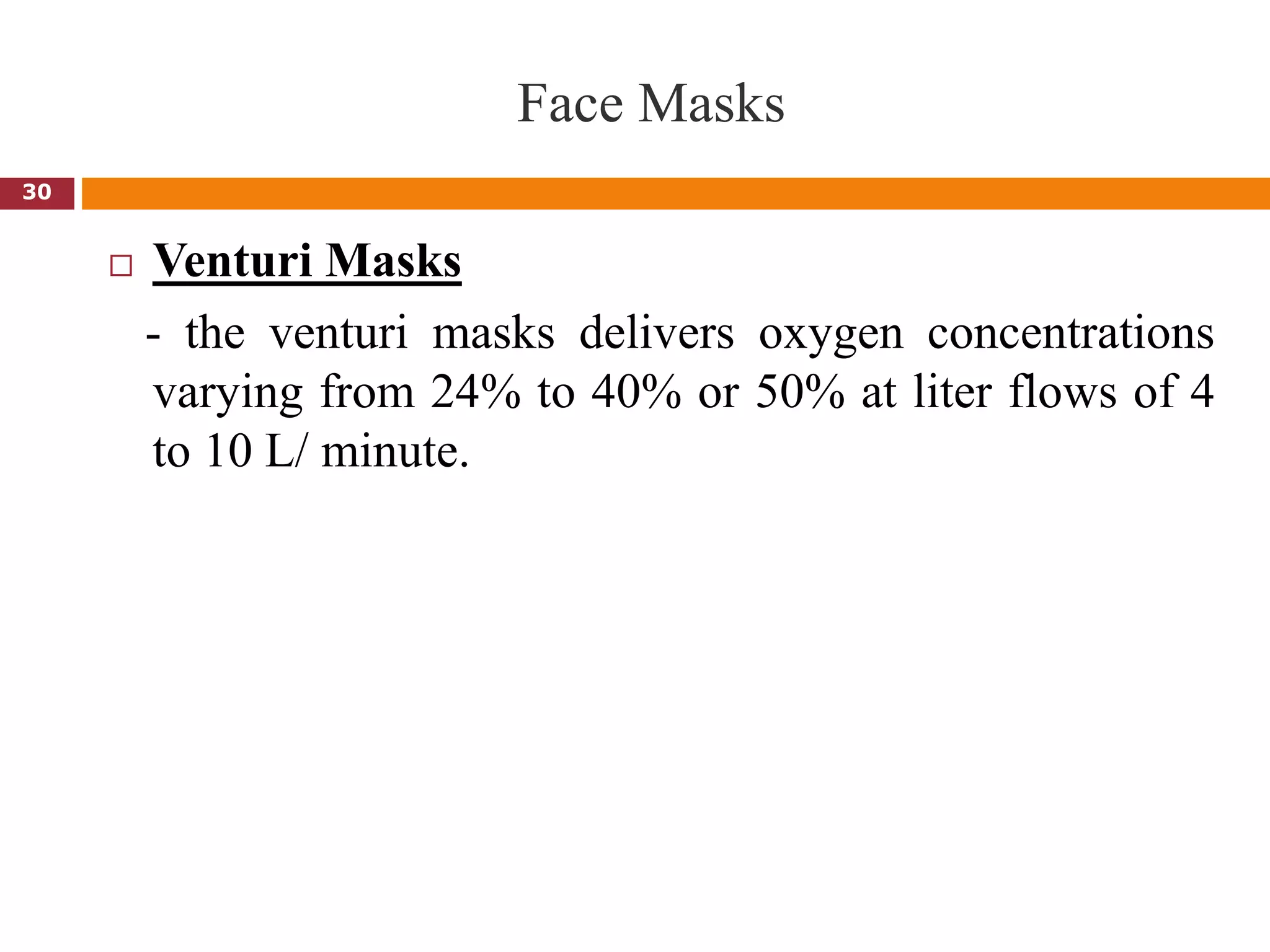 Face Masks
 Venturi Masks
- the venturi masks delivers oxygen concentrations
varying from 24% to 40% or 50% at liter flows of 4
to 10 L/ minute.
30
 