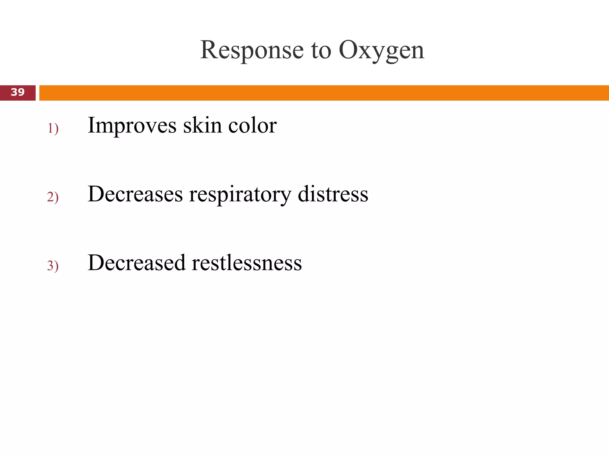 Response to Oxygen
1) Improves skin color
2) Decreases respiratory distress
3) Decreased restlessness
39
 