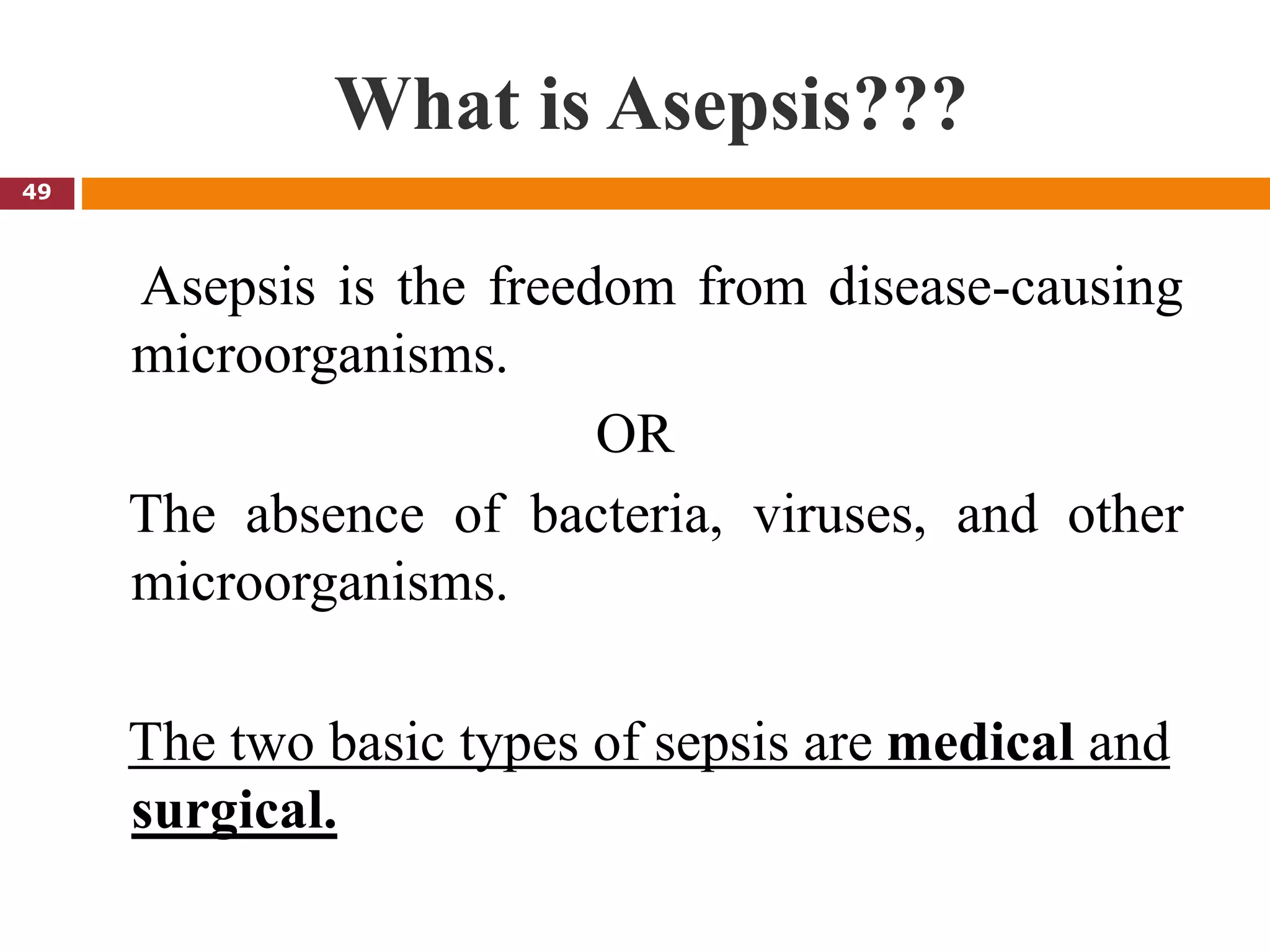 What is Asepsis???
Asepsis is the freedom from disease-causing
microorganisms.
OR
The absence of bacteria, viruses, and other
microorganisms.
The two basic types of sepsis are medical and
surgical.
49
 