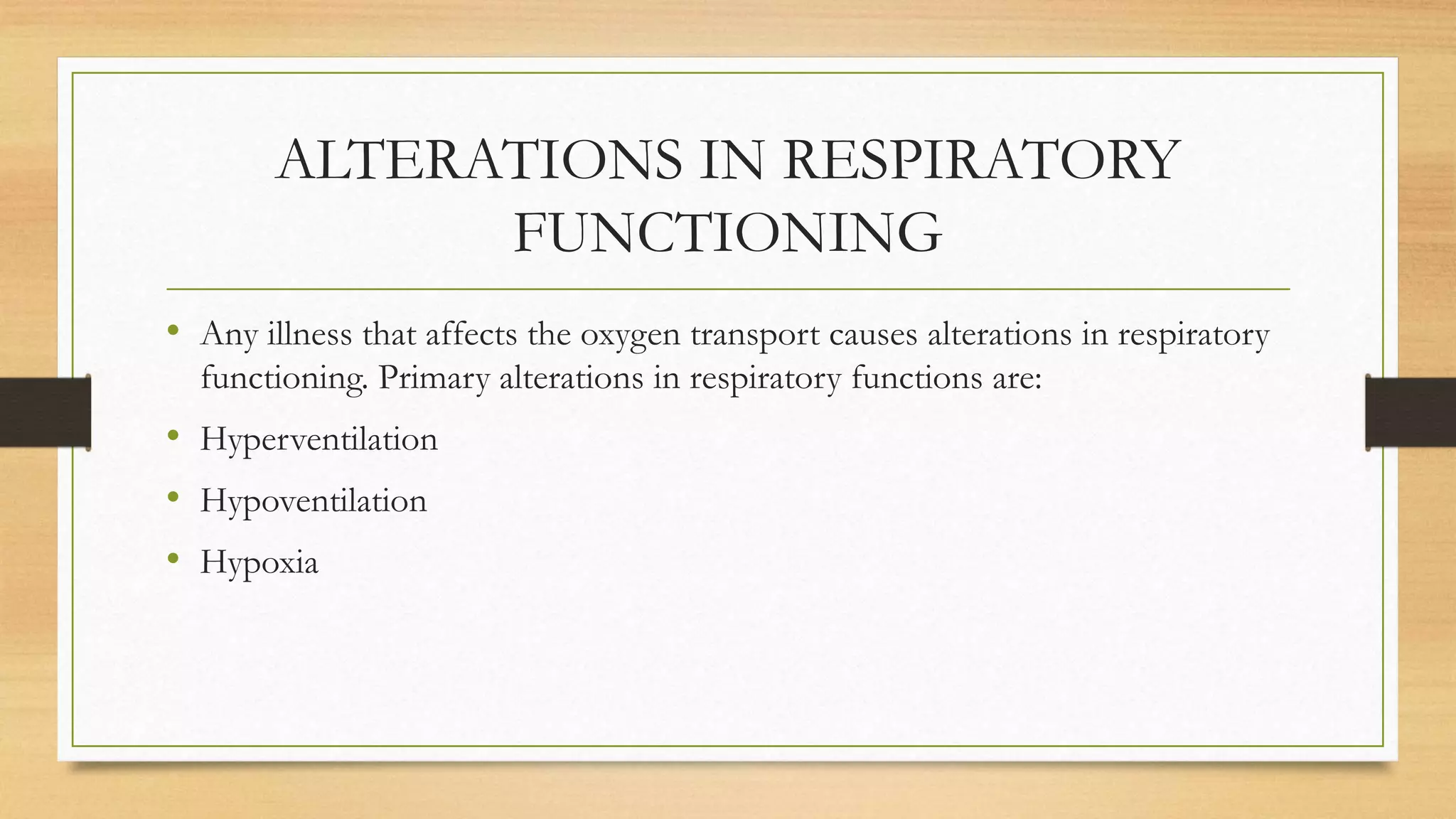 ALTERATIONS IN RESPIRATORY
FUNCTIONING
• Any illness that affects the oxygen transport causes alterations in respiratory
functioning. Primary alterations in respiratory functions are:
• Hyperventilation
• Hypoventilation
• Hypoxia
 