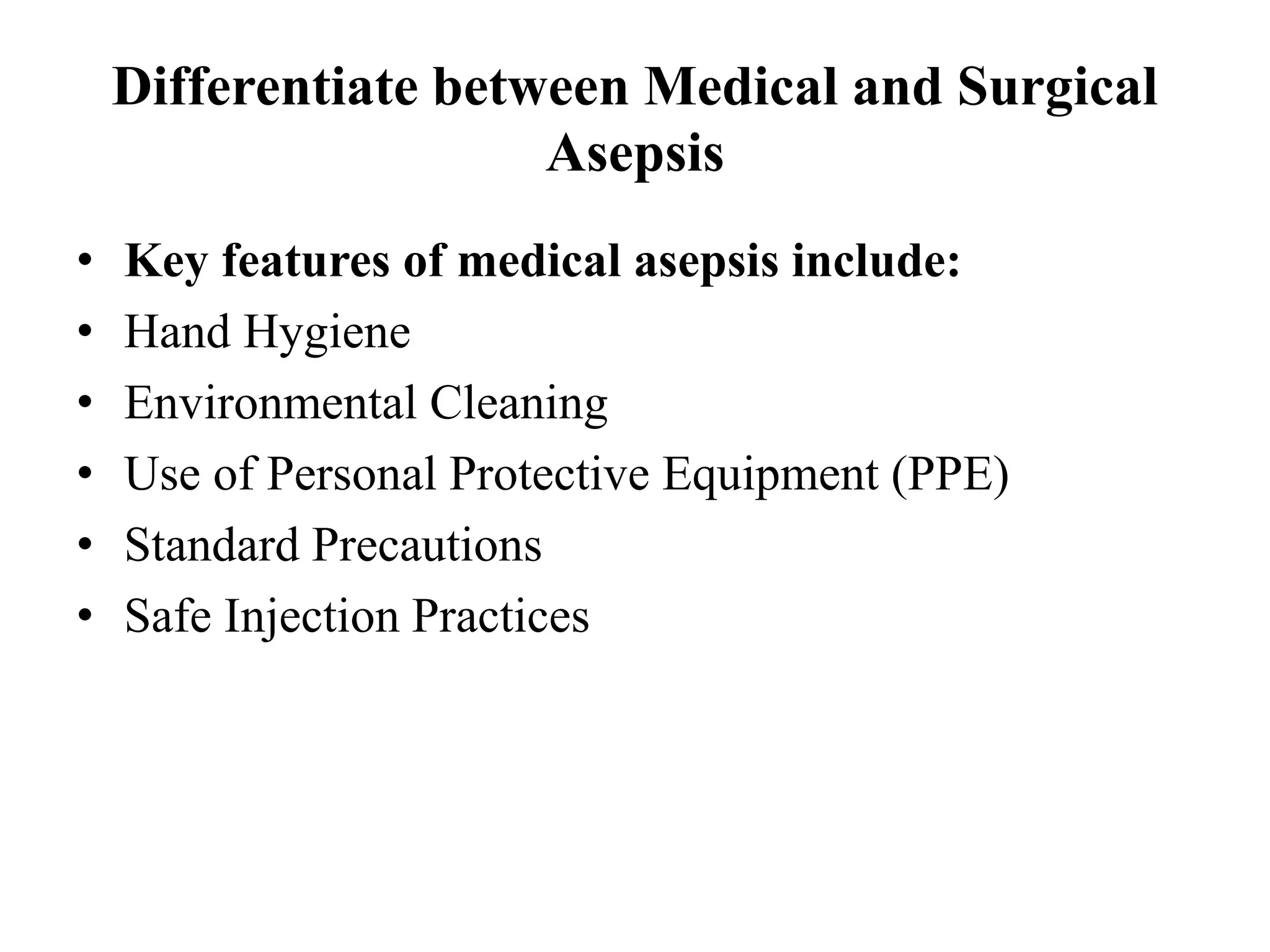 Differentiate between Medical and Surgical
Asepsis
• Key features of medical asepsis include:
• Hand Hygiene
• Environmental Cleaning
• Use of Personal Protective Equipment (PPE)
• Standard Precautions
• Safe Injection Practices
 