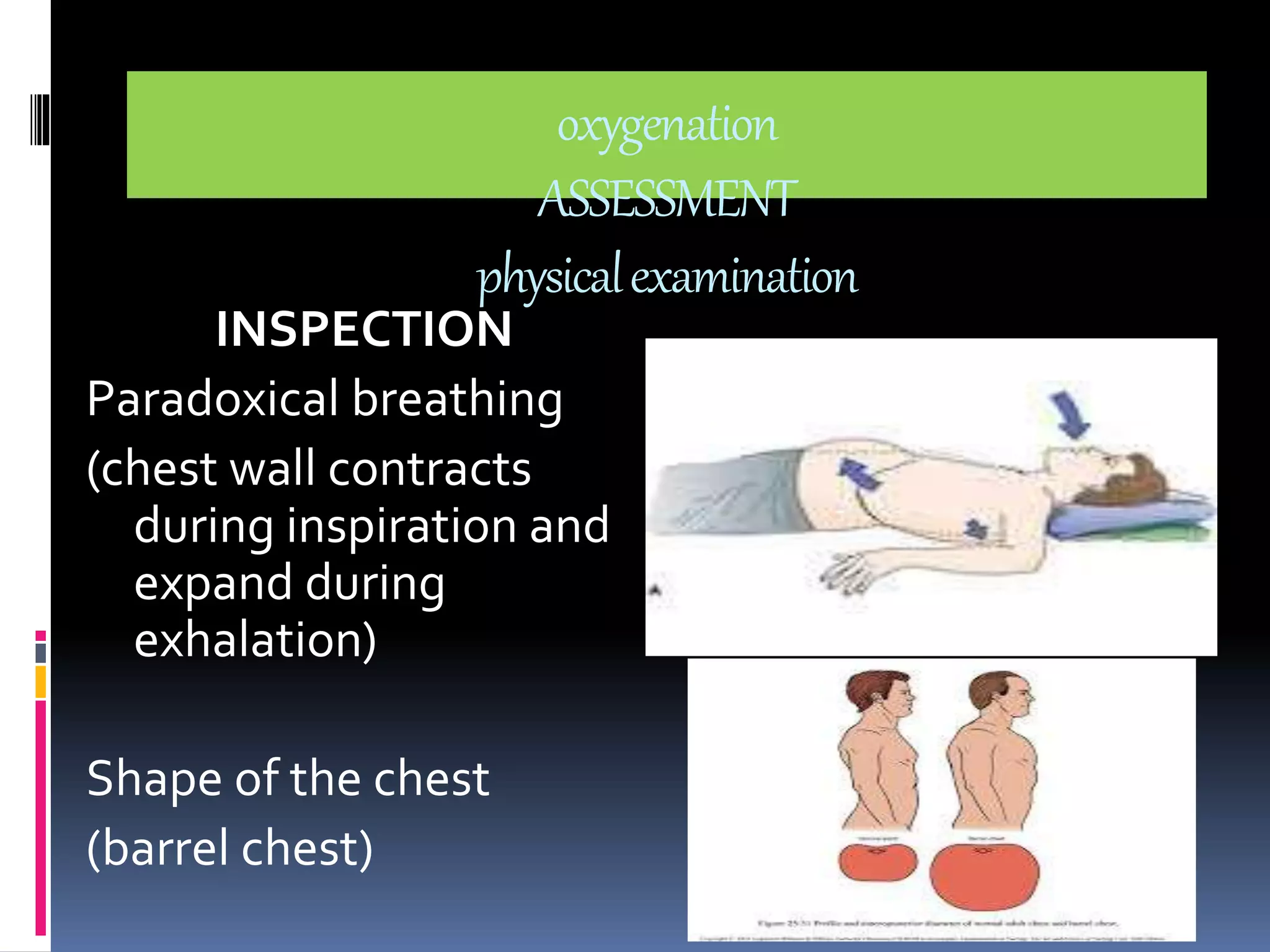 oxygenation 
ASSESSMENT 
physical examination 
INSPECTION 
Paradoxical breathing 
(chest wall contracts 
during inspiration and 
expand during 
exhalation) 
Shape of the chest 
(barrel chest) 
 