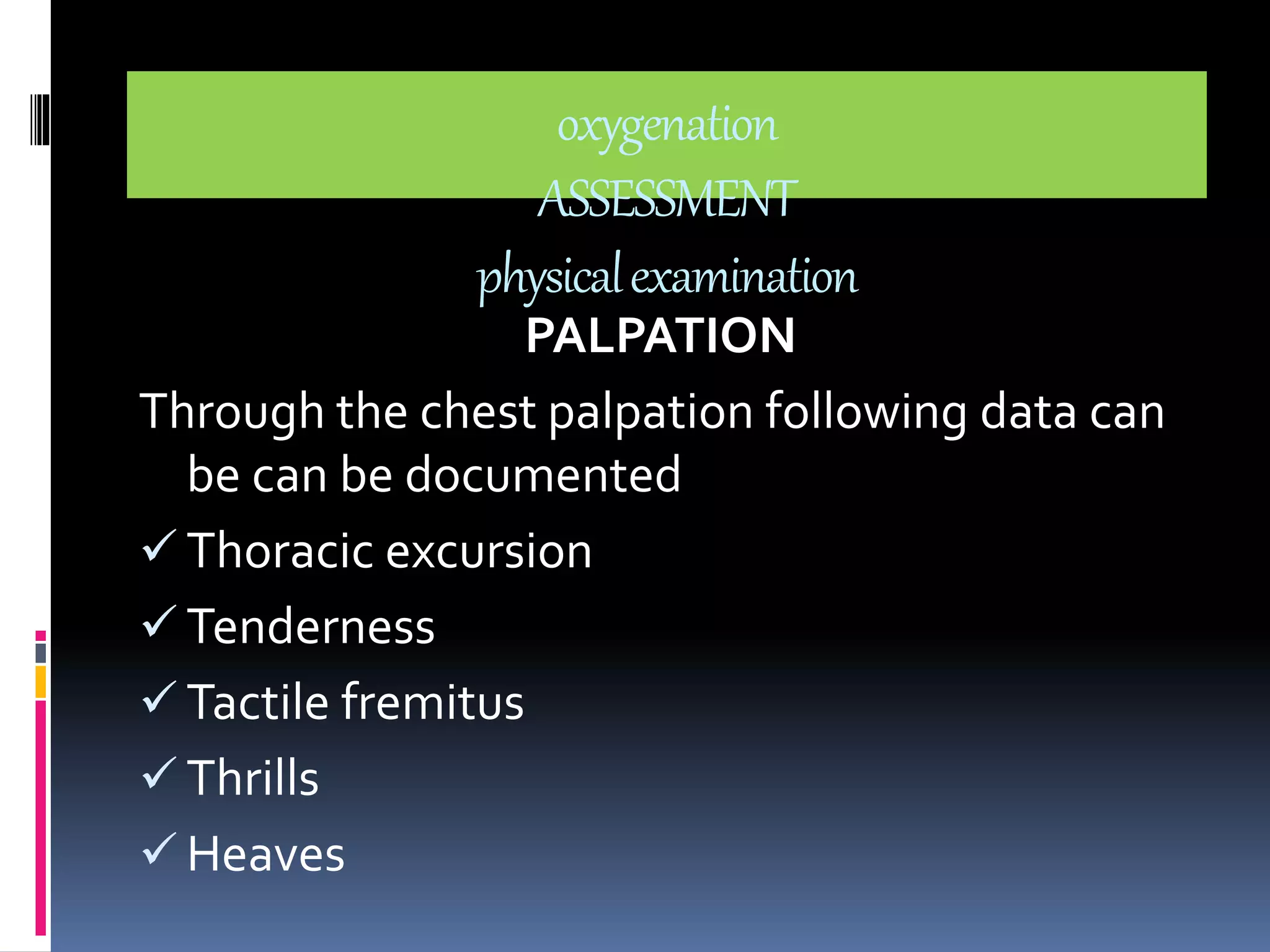oxygenation 
ASSESSMENT 
physical examination 
PALPATION 
Through the chest palpation following data can 
be can be documented 
 Thoracic excursion 
 Tenderness 
 Tactile fremitus 
 Thrills 
 Heaves 
 