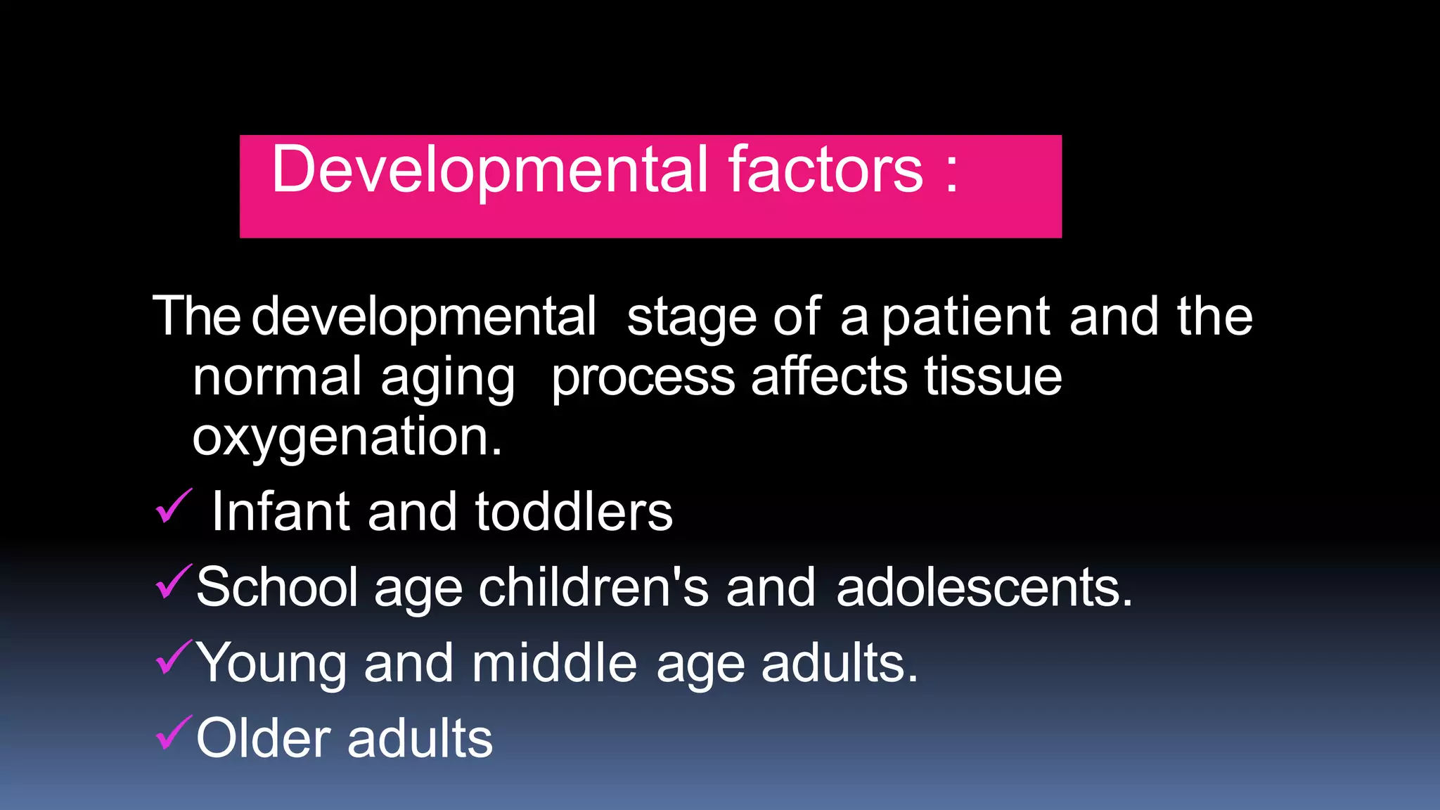 Developmental factors :
The developmental stage of a patient and the
normal aging process affects tissue
oxygenation.
 Infant and toddlers
School age children's and adolescents.
Young and middle age adults.
Older adults
 