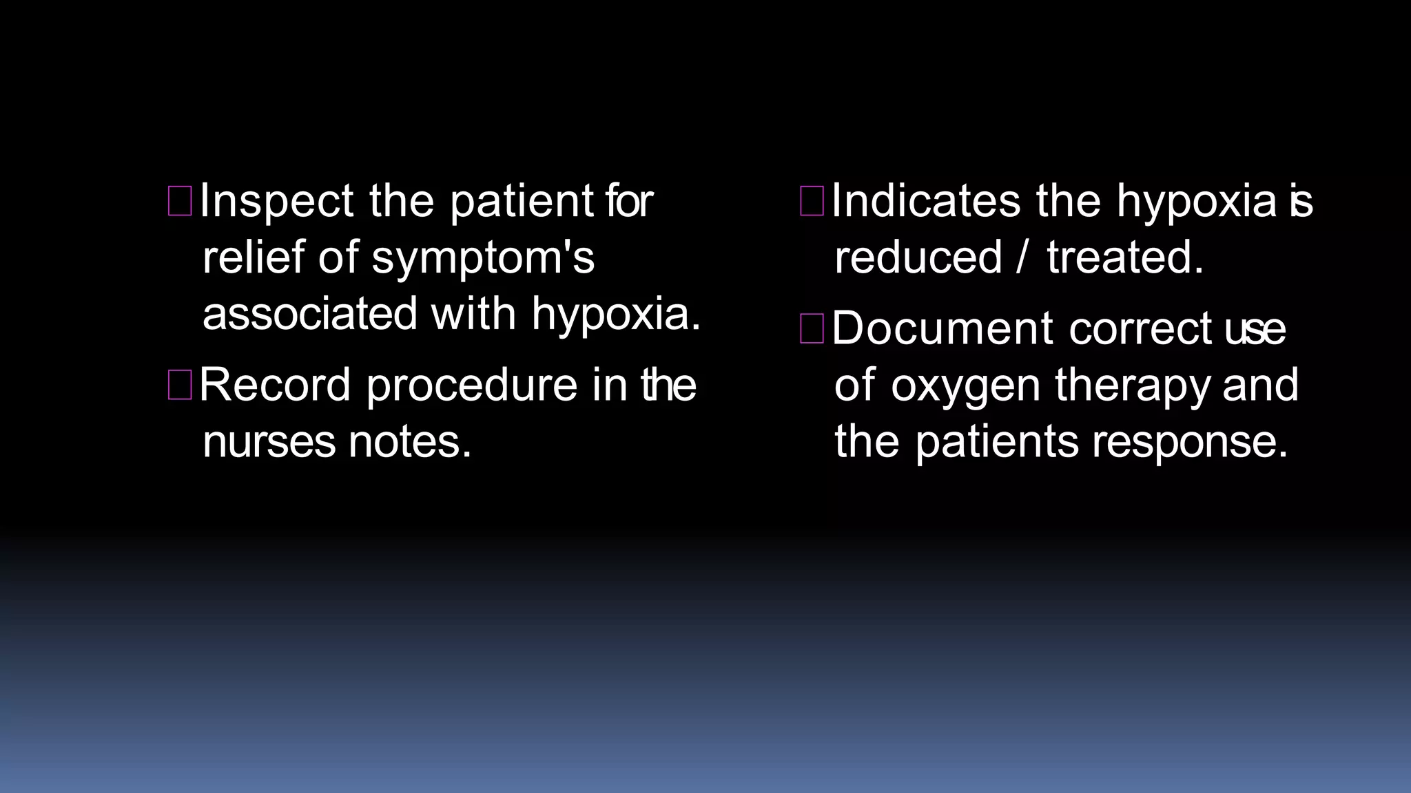 Inspect the patient for
relief of symptom's
associated with hypoxia.
Record procedure in the
nurses notes.
Indicates the hypoxia is
reduced / treated.
Document correct use
of oxygen therapy and
the patients response.
 
