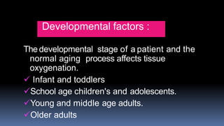 Developmental factors :
The developmental stage of a patient and the
normal aging process affects tissue
oxygenation.
 Infant and toddlers
School age children's and adolescents.
Young and middle age adults.
Older adults
 