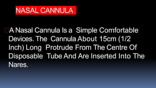 NASAL CANNULA :
A Nasal Cannula Is a Simple Comfortable
Devices. The Cannula About 15cm (1/2
Inch) Long Protrude From The Centre Of
Disposable Tube And Are Inserted Into The
Nares.
 