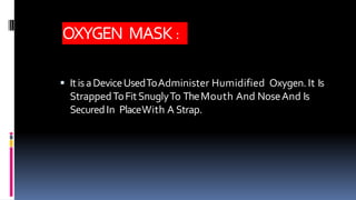 OXYGEN MASK :
 ItisaDeviceUsedToAdminister Humidified Oxygen.It Is
StrappedToFitSnuglyTo TheMouth And NoseAnd Is
SecuredIn PlaceWith A Strap.
 