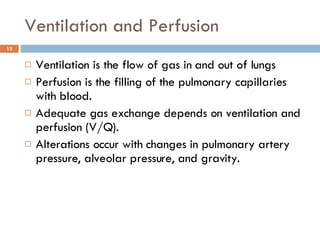 Ventilation and Perfusion Ventilation is the flow of gas in and out of lungs Perfusion is the filling of the pulmonary capillaries with blood. Adequate gas exchange depends on ventilation and perfusion (V/Q).  Alterations occur with changes in pulmonary artery pressure, alveolar pressure, and gravity. 