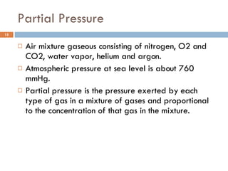 Partial Pressure Air mixture gaseous consisting of nitrogen, O2 and CO2, water vapor, helium and argon.  Atmospheric pressure at sea level is about 760 mmHg. Partial pressure is the pressure exerted by each type of gas in a mixture of gases and proportional to the concentration of that gas in the mixture. 