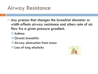 Airway Resistance Any process that changes the bronchial diameter or width affects airway resistance and alters rate of air flow fro a given pressure gradient. Asthma Chronic bronchitis Airway obstruction from tumor Loss of lung elasticity 