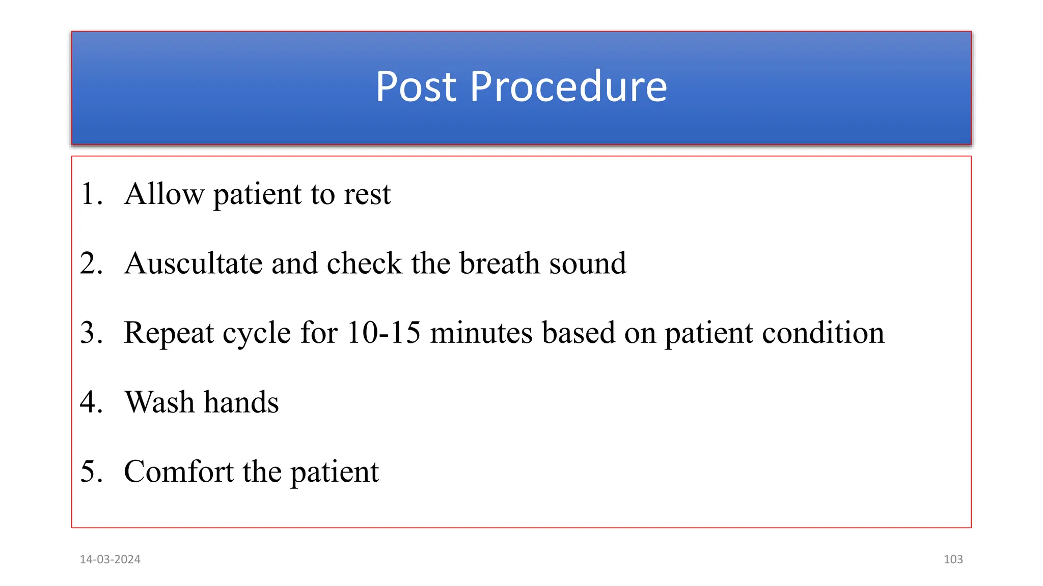 Post Procedure
1. Allow patient to rest
2. Auscultate and check the breath sound
3. Repeat cycle for 10-15 minutes based on patient condition
4. Wash hands
5. Comfort the patient
14-03-2024 103
 