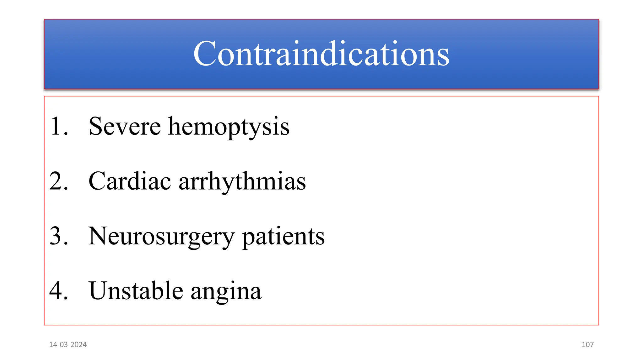 Contraindications
1. Severe hemoptysis
2. Cardiac arrhythmias
3. Neurosurgery patients
4. Unstable angina
14-03-2024 107
 