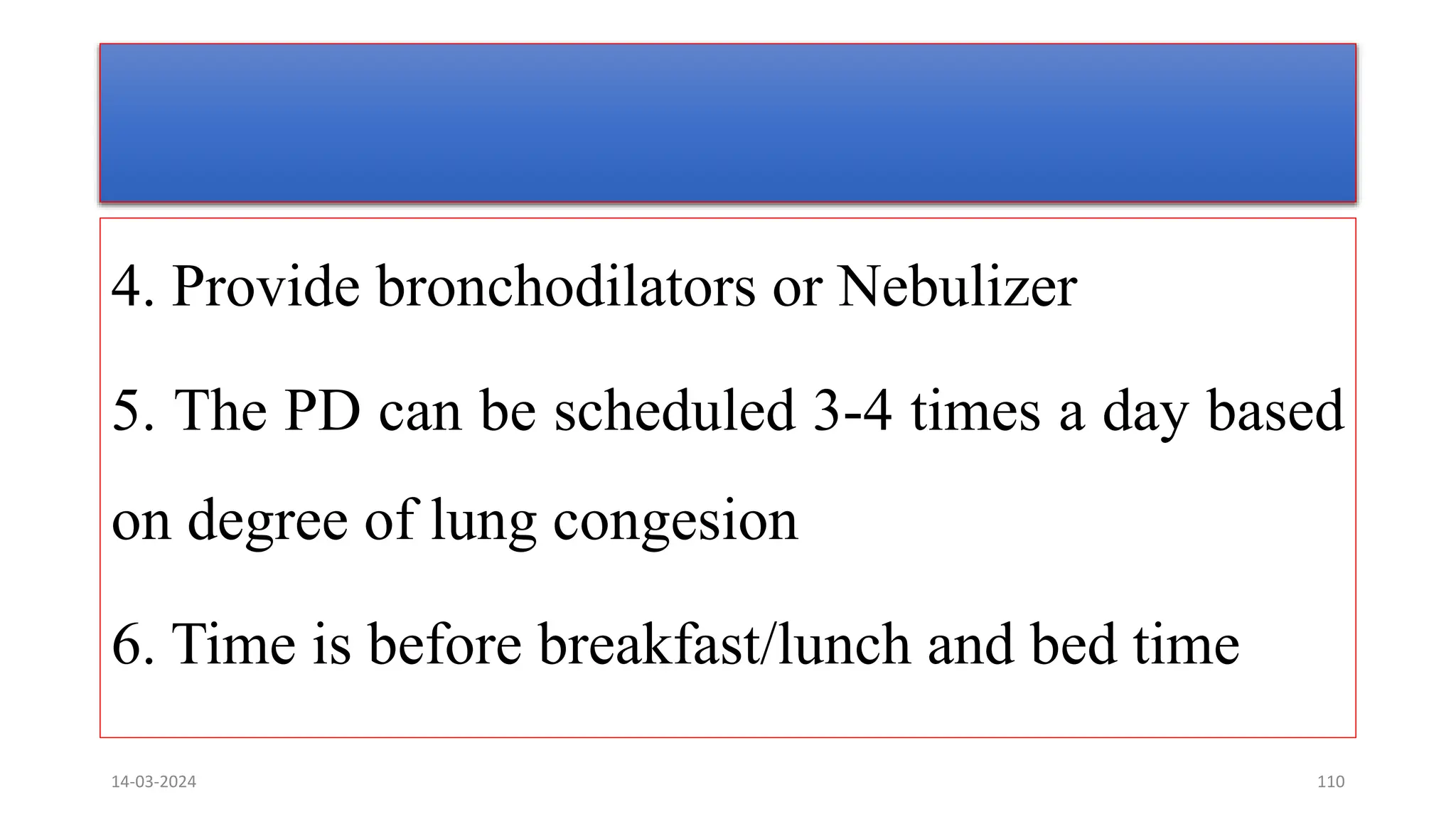 4. Provide bronchodilators or Nebulizer
5. The PD can be scheduled 3-4 times a day based
on degree of lung congesion
6. Time is before breakfast/lunch and bed time
14-03-2024 110
 