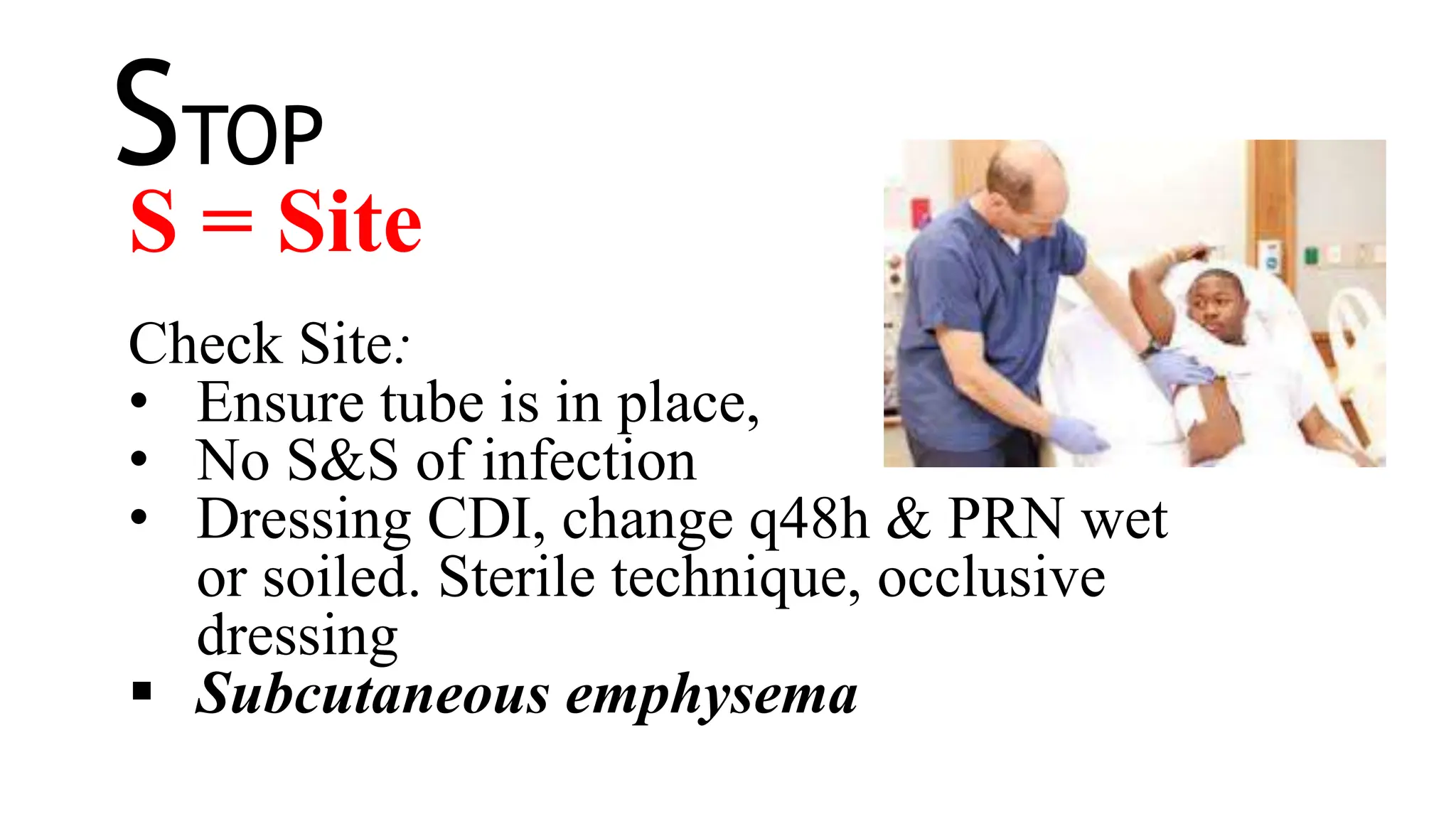STOP
S = Site
Check Site:
• Ensure tube is in place,
• No S&S of infection
• Dressing CDI, change q48h & PRN wet
or soiled. Sterile technique, occlusive
dressing
 Subcutaneous emphysema
 