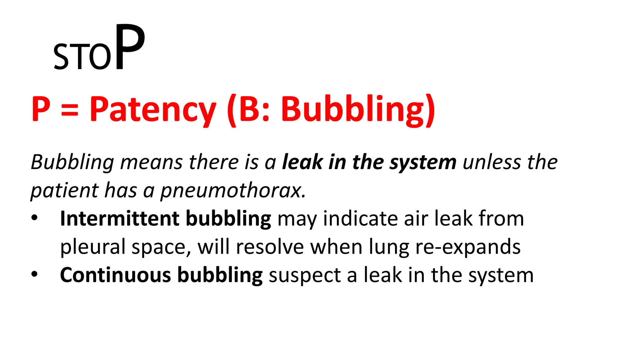 STOP
P = Patency (B: Bubbling)
Bubbling means there is a leak in the system unless the
patient has a pneumothorax.
• Intermittent bubbling may indicate air leak from
pleural space, will resolve when lung re-expands
• Continuous bubbling suspect a leak in the system
 
