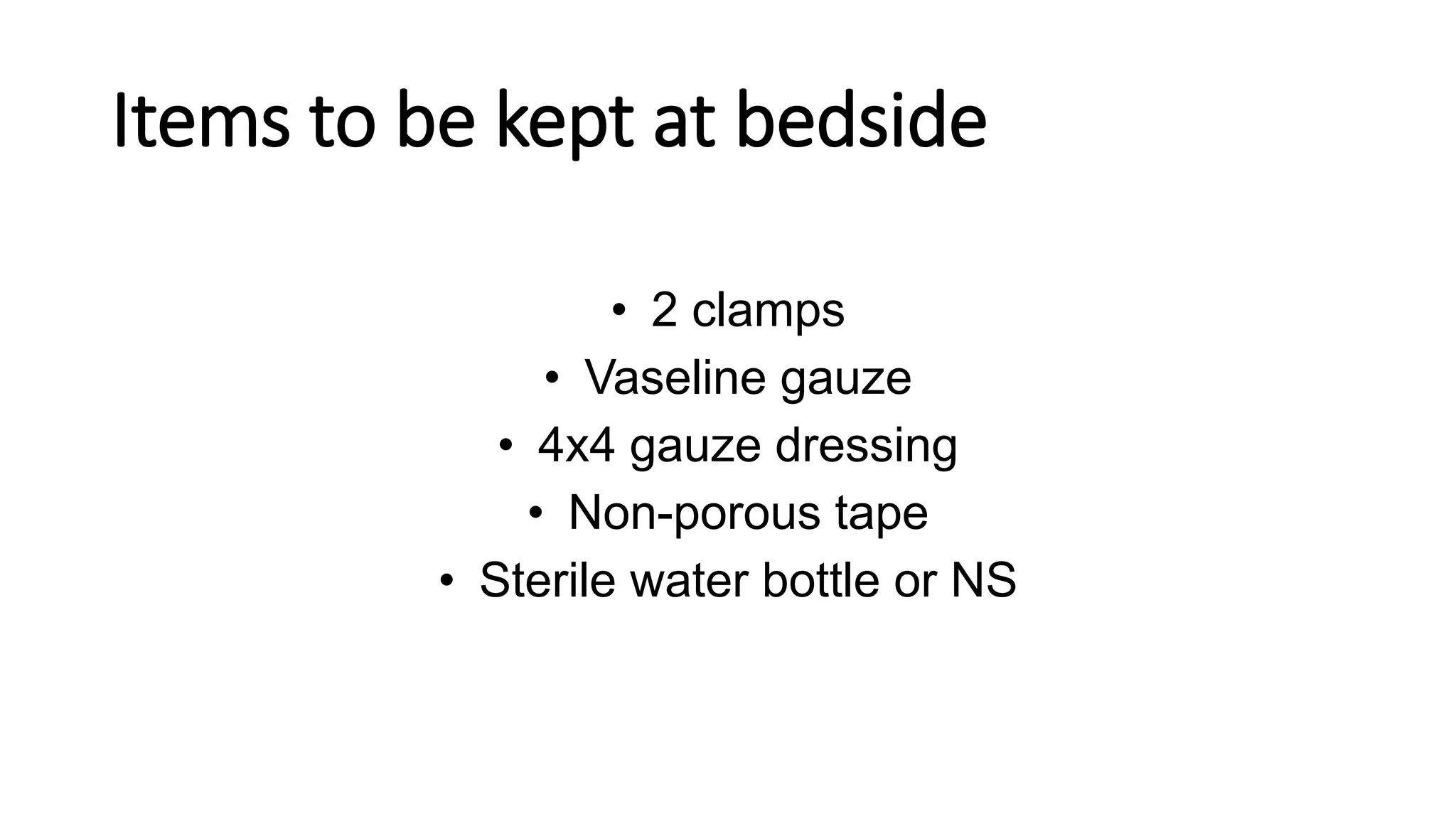 Items to be kept at bedside
• 2 clamps
• Vaseline gauze
• 4x4 gauze dressing
• Non-porous tape
• Sterile water bottle or NS
 