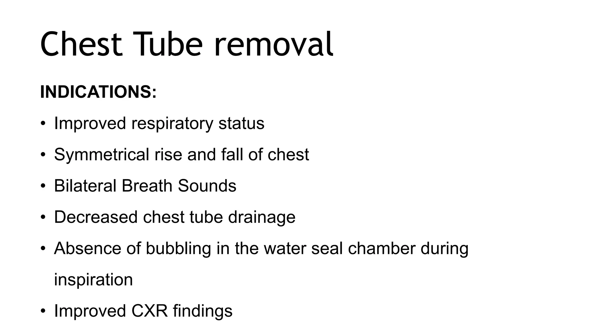 Chest Tube removal
INDICATIONS:
• Improved respiratory status
• Symmetrical rise and fall of chest
• Bilateral Breath Sounds
• Decreased chest tube drainage
• Absence of bubbling in the water seal chamber during
inspiration
• Improved CXR findings
 