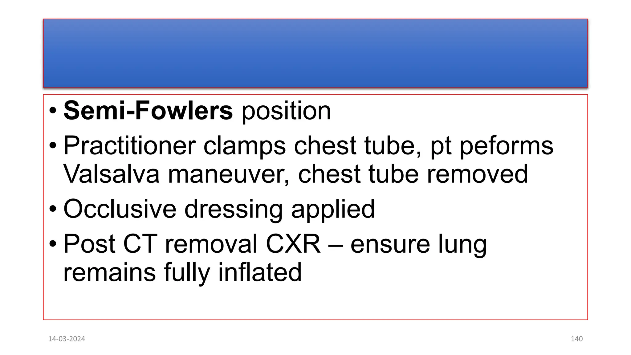 • Semi-Fowlers position
• Practitioner clamps chest tube, pt peforms
Valsalva maneuver, chest tube removed
• Occlusive dressing applied
• Post CT removal CXR – ensure lung
remains fully inflated
14-03-2024 140
 