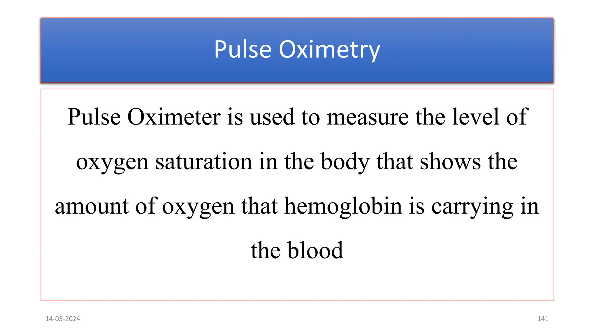 Pulse Oximetry
Pulse Oximeter is used to measure the level of
oxygen saturation in the body that shows the
amount of oxygen that hemoglobin is carrying in
the blood
14-03-2024 141
 