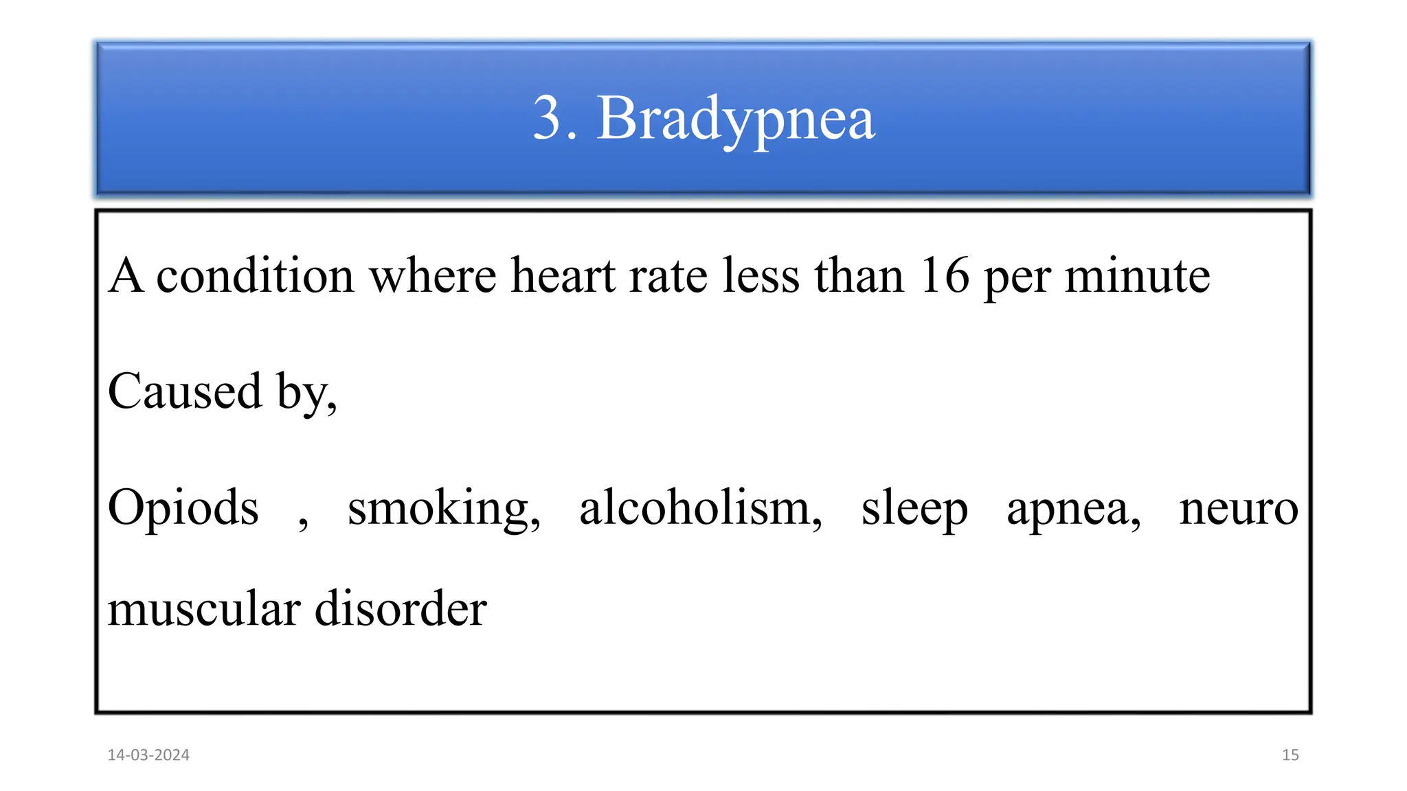 3. Bradypnea
A condition where heart rate less than 16 per minute
Caused by,
Opiods , smoking, alcoholism, sleep apnea, neuro
muscular disorder
14-03-2024 15
 