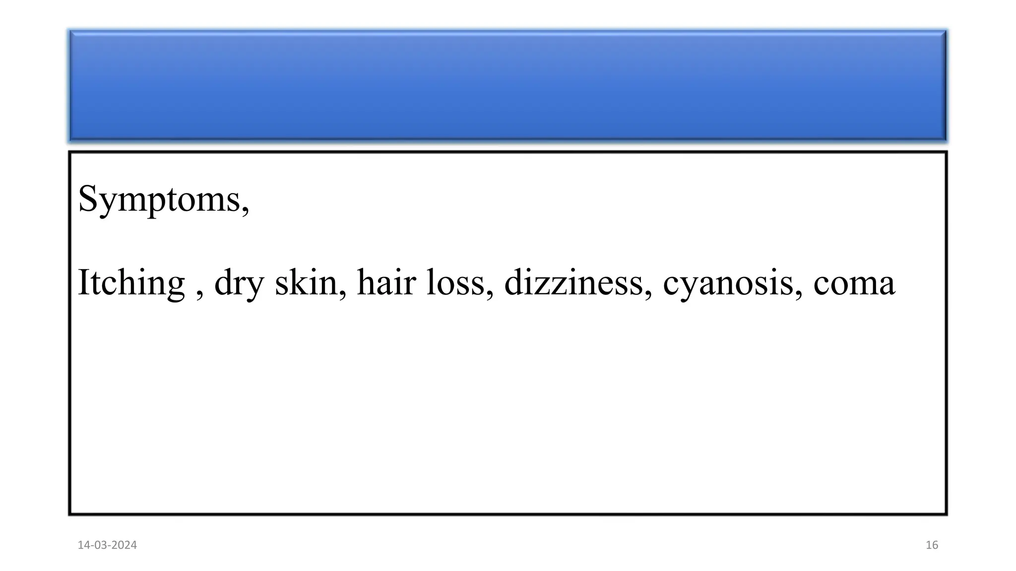 Symptoms,
Itching , dry skin, hair loss, dizziness, cyanosis, coma
14-03-2024 16
 