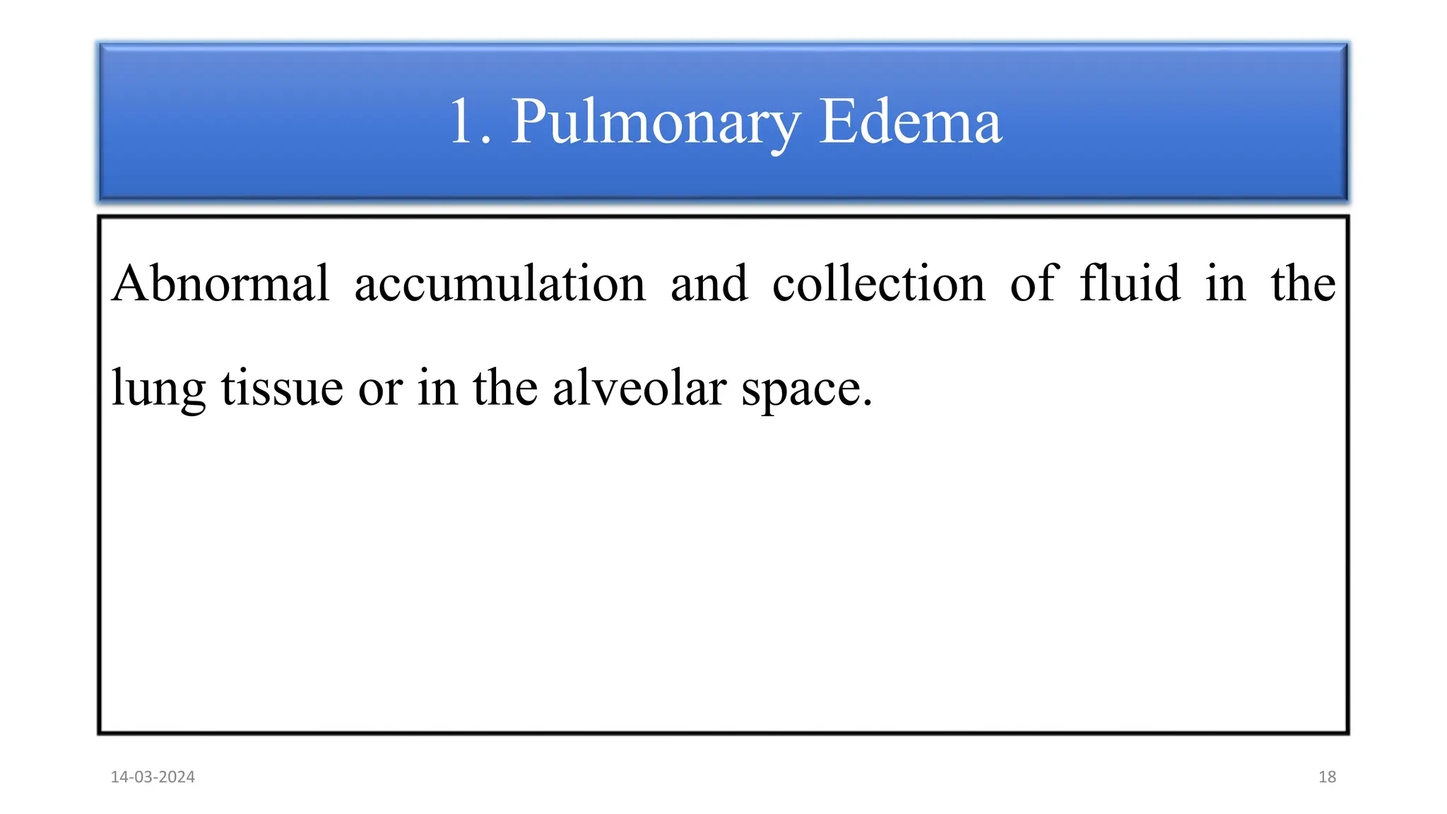 1. Pulmonary Edema
Abnormal accumulation and collection of fluid in the
lung tissue or in the alveolar space.
14-03-2024 18
 