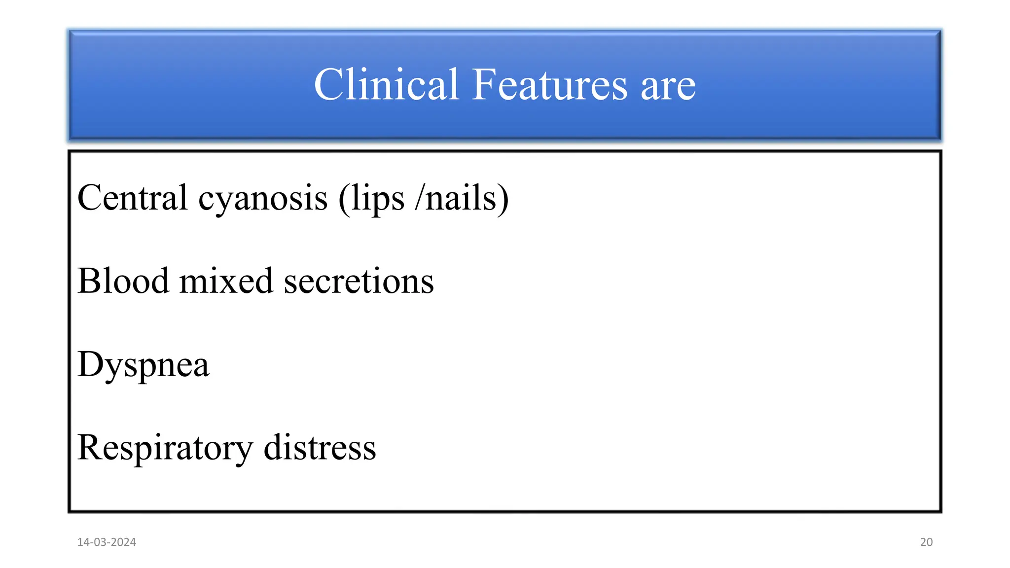 Clinical Features are
Central cyanosis (lips /nails)
Blood mixed secretions
Dyspnea
Respiratory distress
14-03-2024 20
 