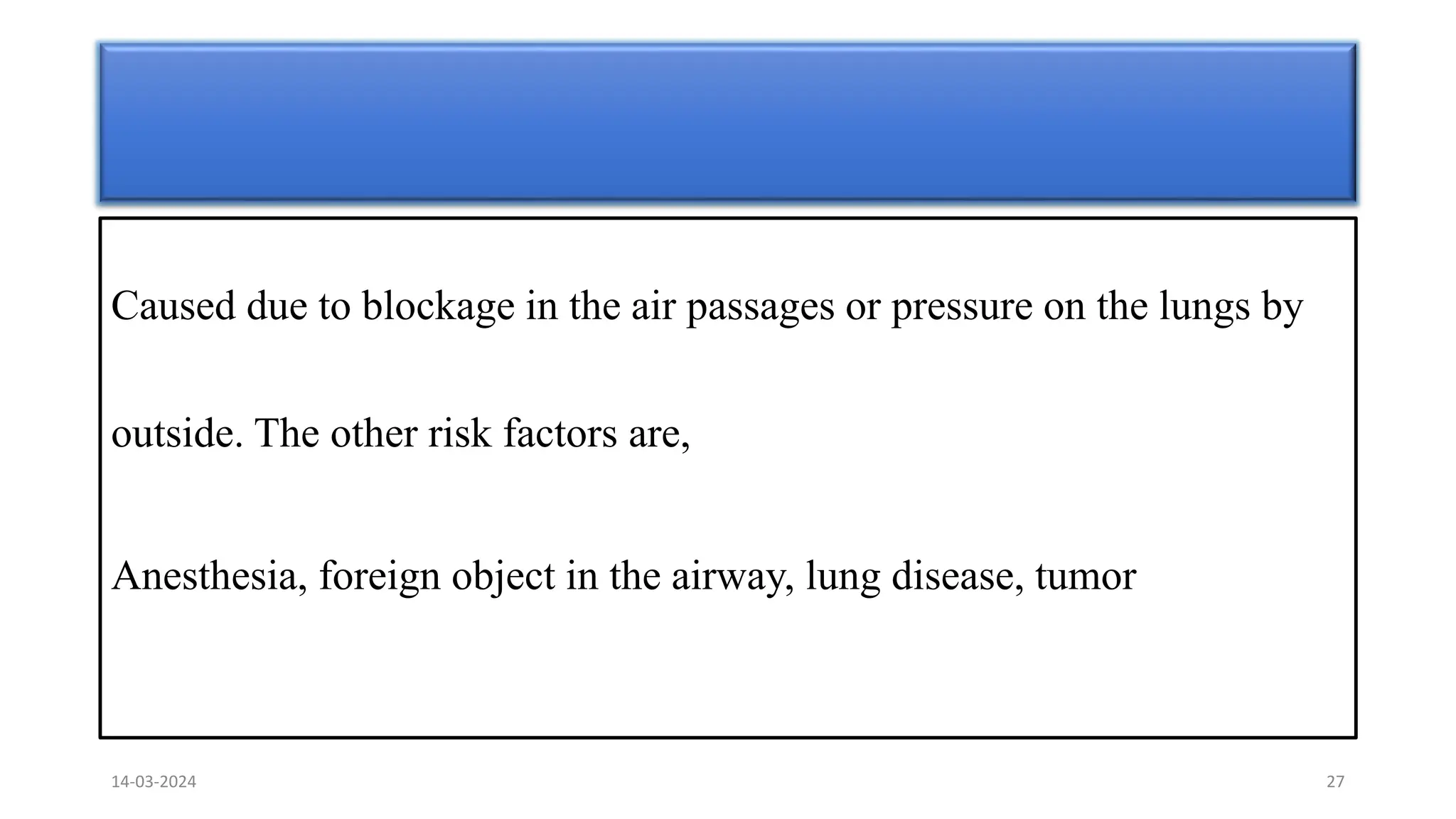 Caused due to blockage in the air passages or pressure on the lungs by
outside. The other risk factors are,
Anesthesia, foreign object in the airway, lung disease, tumor
14-03-2024 27
 