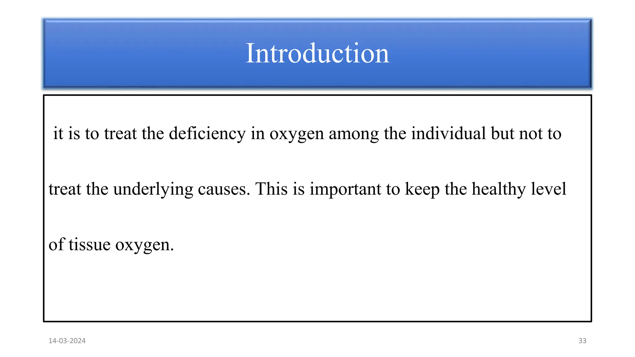 it is to treat the deficiency in oxygen among the individual but not to
treat the underlying causes. This is important to keep the healthy level
of tissue oxygen.
Introduction
14-03-2024 33
 