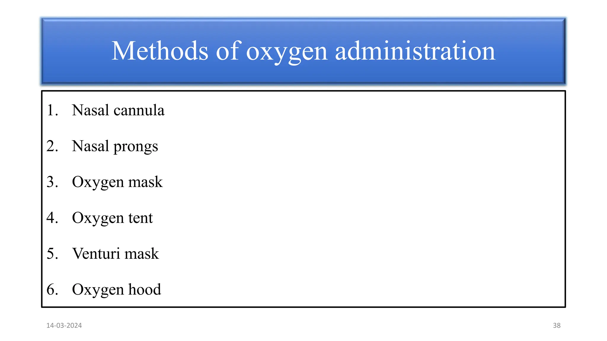 1. Nasal cannula
2. Nasal prongs
3. Oxygen mask
4. Oxygen tent
5. Venturi mask
6. Oxygen hood
Methods of oxygen administration
14-03-2024 38
 