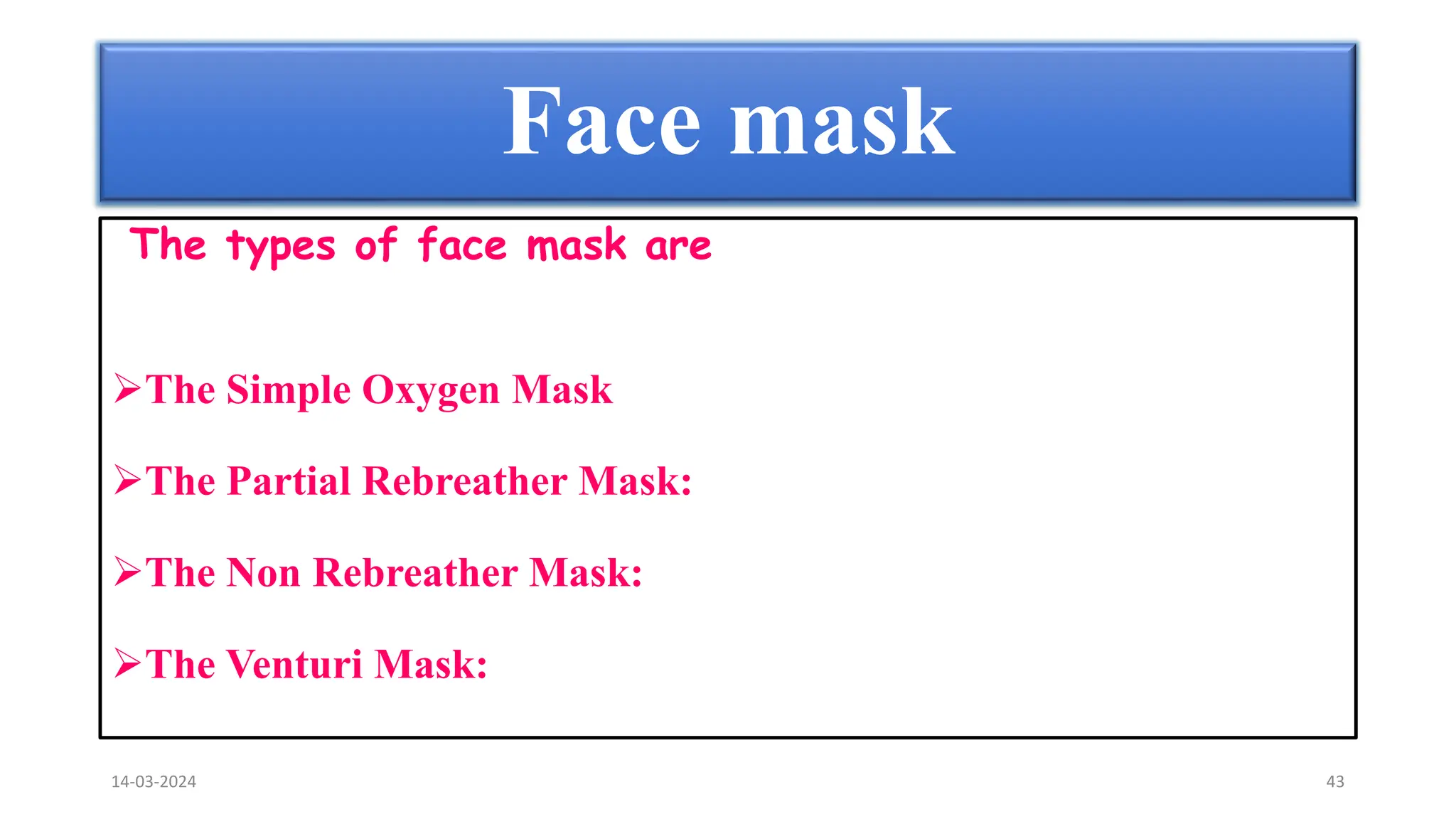 The types of face mask are
The Simple Oxygen Mask
The Partial Rebreather Mask:
The Non Rebreather Mask:
The Venturi Mask:
Face mask
14-03-2024 43
 