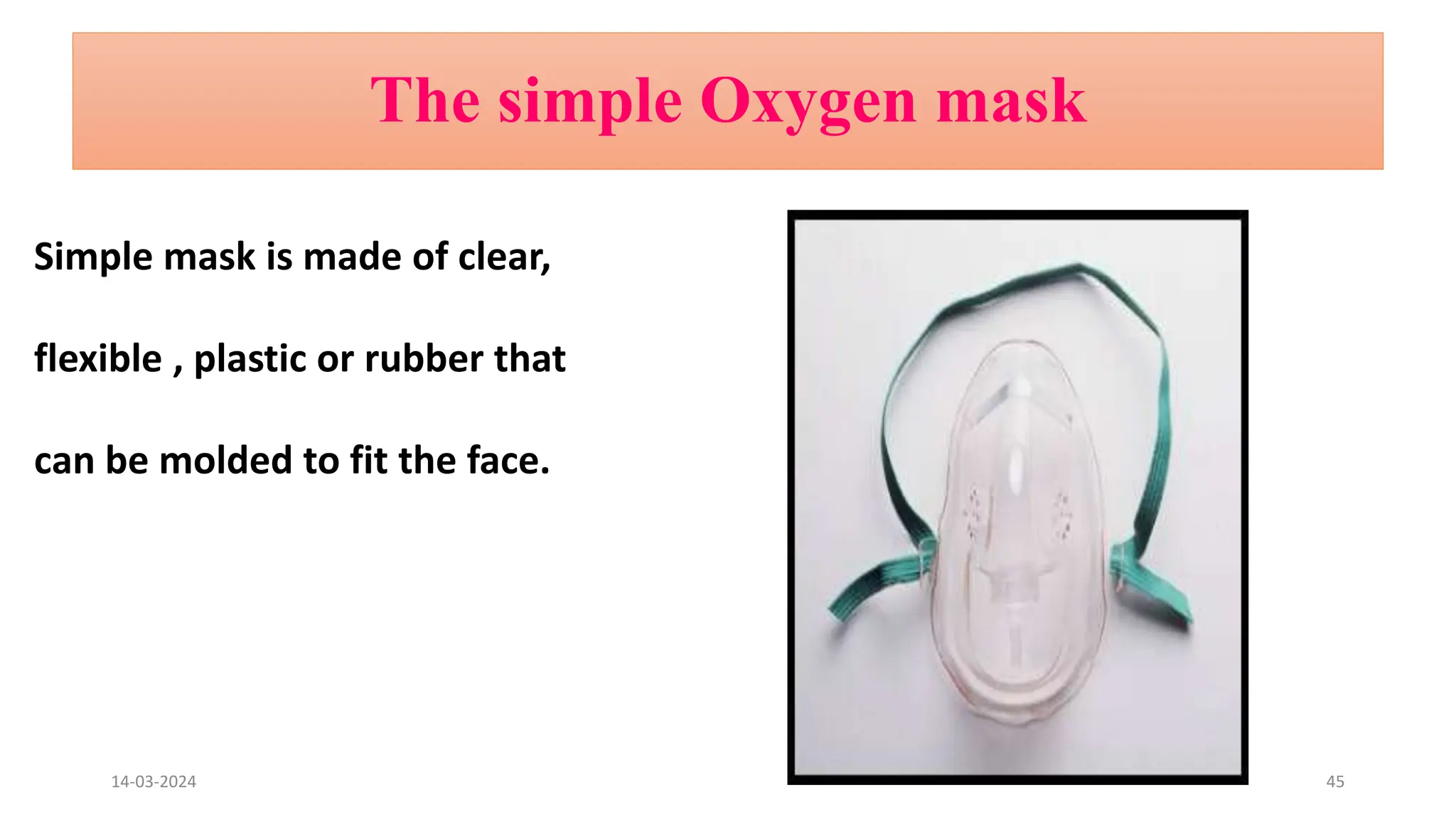 The simple Oxygen mask
Simple mask is made of clear,
flexible , plastic or rubber that
can be molded to fit the face.
14-03-2024 45
 