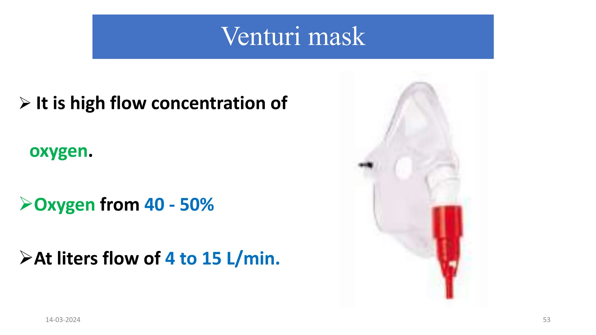 Venturi mask
 It is high flow concentration of
oxygen.
Oxygen from 40 - 50%
At liters flow of 4 to 15 L/min.
14-03-2024 53
 