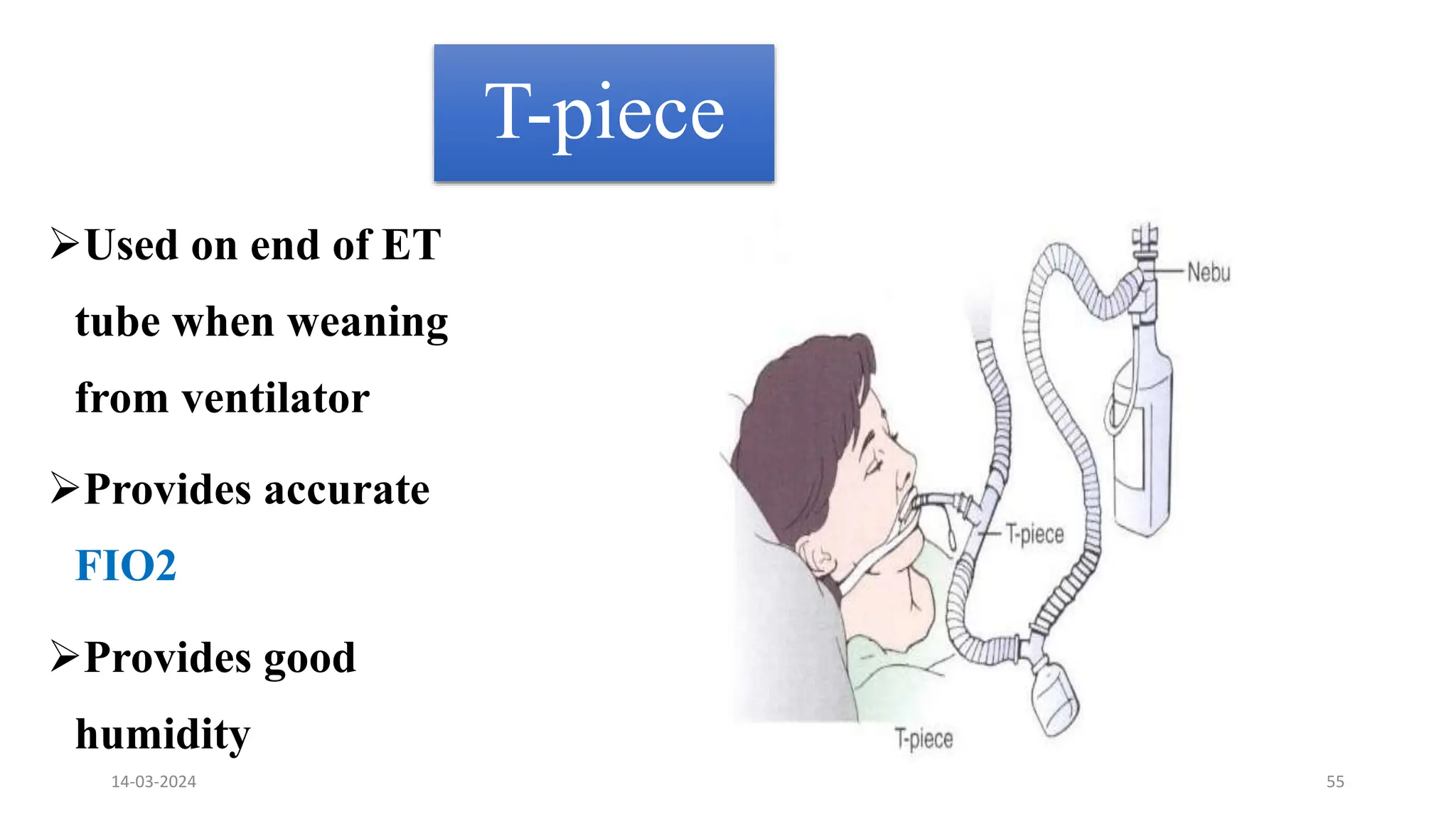 T-piece
Used on end of ET
tube when weaning
from ventilator
Provides accurate
FIO2
Provides good
humidity
14-03-2024 55
 