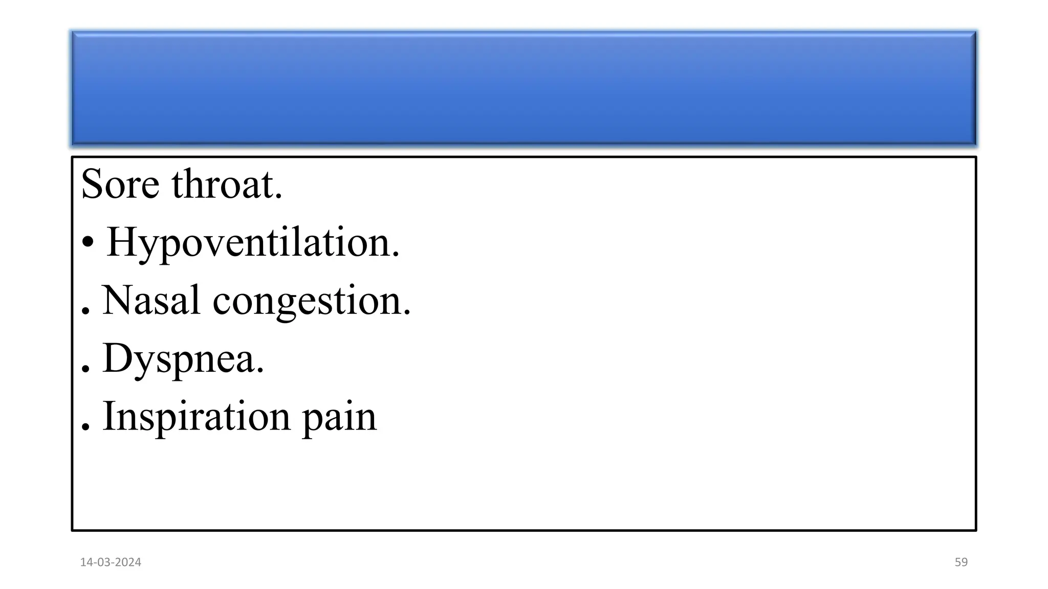 Sore throat.
• Hypoventilation.
. Nasal congestion.
. Dyspnea.
. Inspiration pain
14-03-2024 59
 