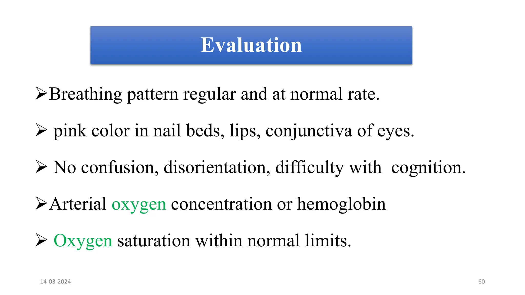 Evaluation
Breathing pattern regular and at normal rate.
 pink color in nail beds, lips, conjunctiva of eyes.
 No confusion, disorientation, difficulty with cognition.
Arterial oxygen concentration or hemoglobin
 Oxygen saturation within normal limits.
14-03-2024 60
 