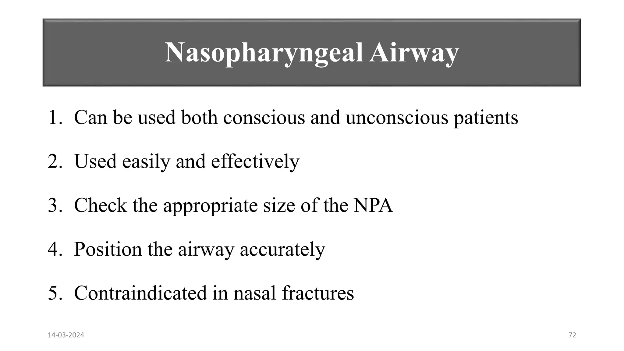 Nasopharyngeal Airway
1. Can be used both conscious and unconscious patients
2. Used easily and effectively
3. Check the appropriate size of the NPA
4. Position the airway accurately
5. Contraindicated in nasal fractures
14-03-2024 72
 