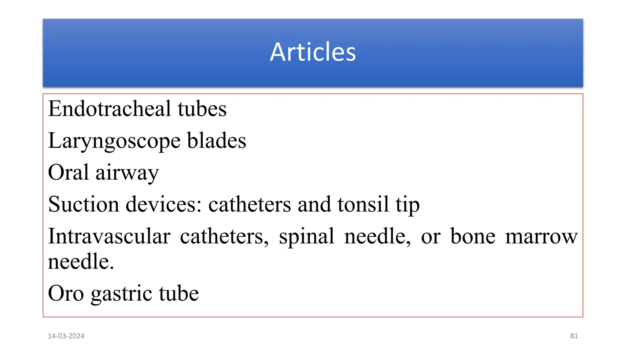 Articles
Endotracheal tubes
Laryngoscope blades
Oral airway
Suction devices: catheters and tonsil tip
Intravascular catheters, spinal needle, or bone marrow
needle.
Oro gastric tube
14-03-2024 81
 