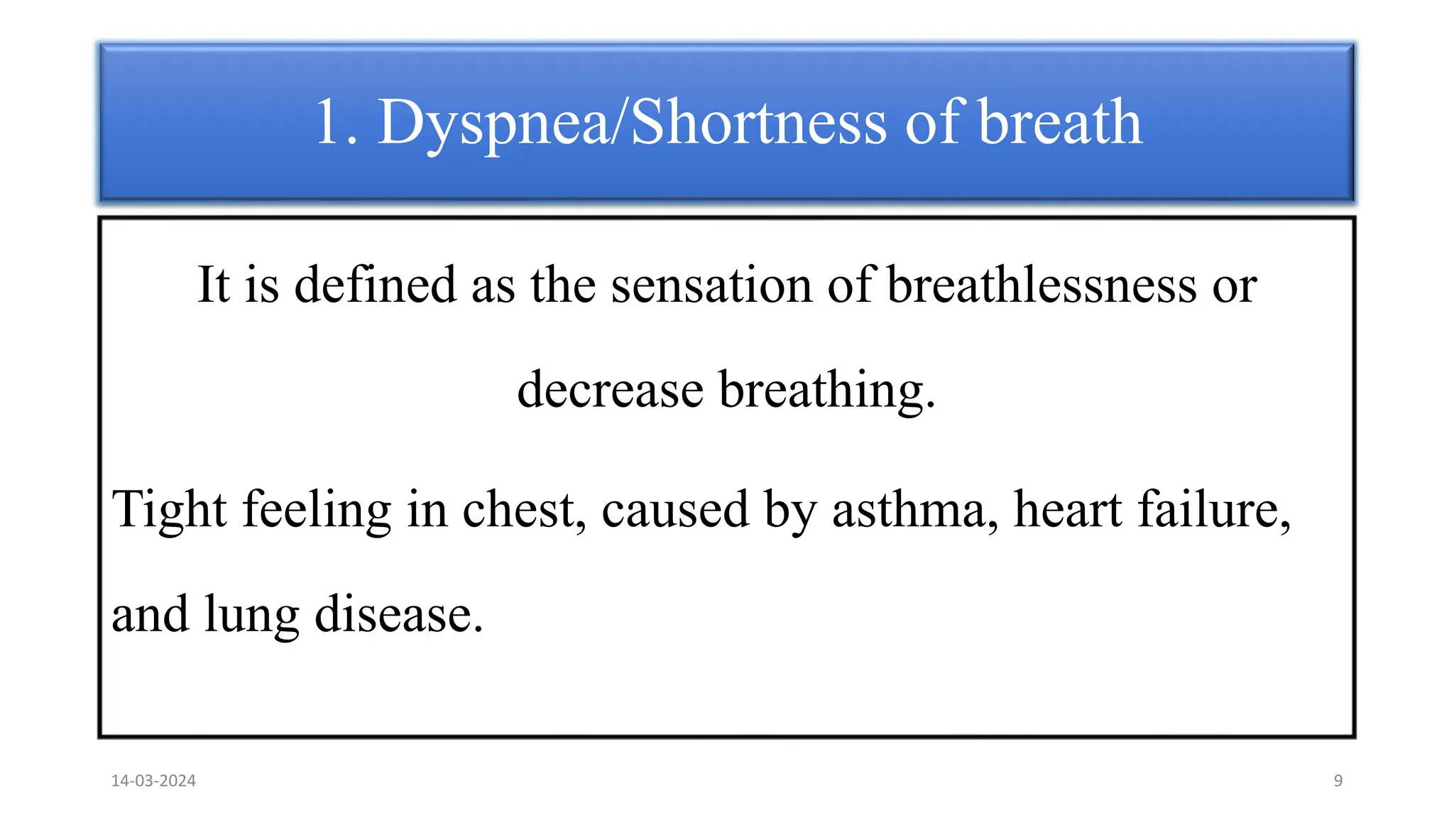 1. Dyspnea/Shortness of breath
It is defined as the sensation of breathlessness or
decrease breathing.
Tight feeling in chest, caused by asthma, heart failure,
and lung disease.
14-03-2024 9
 